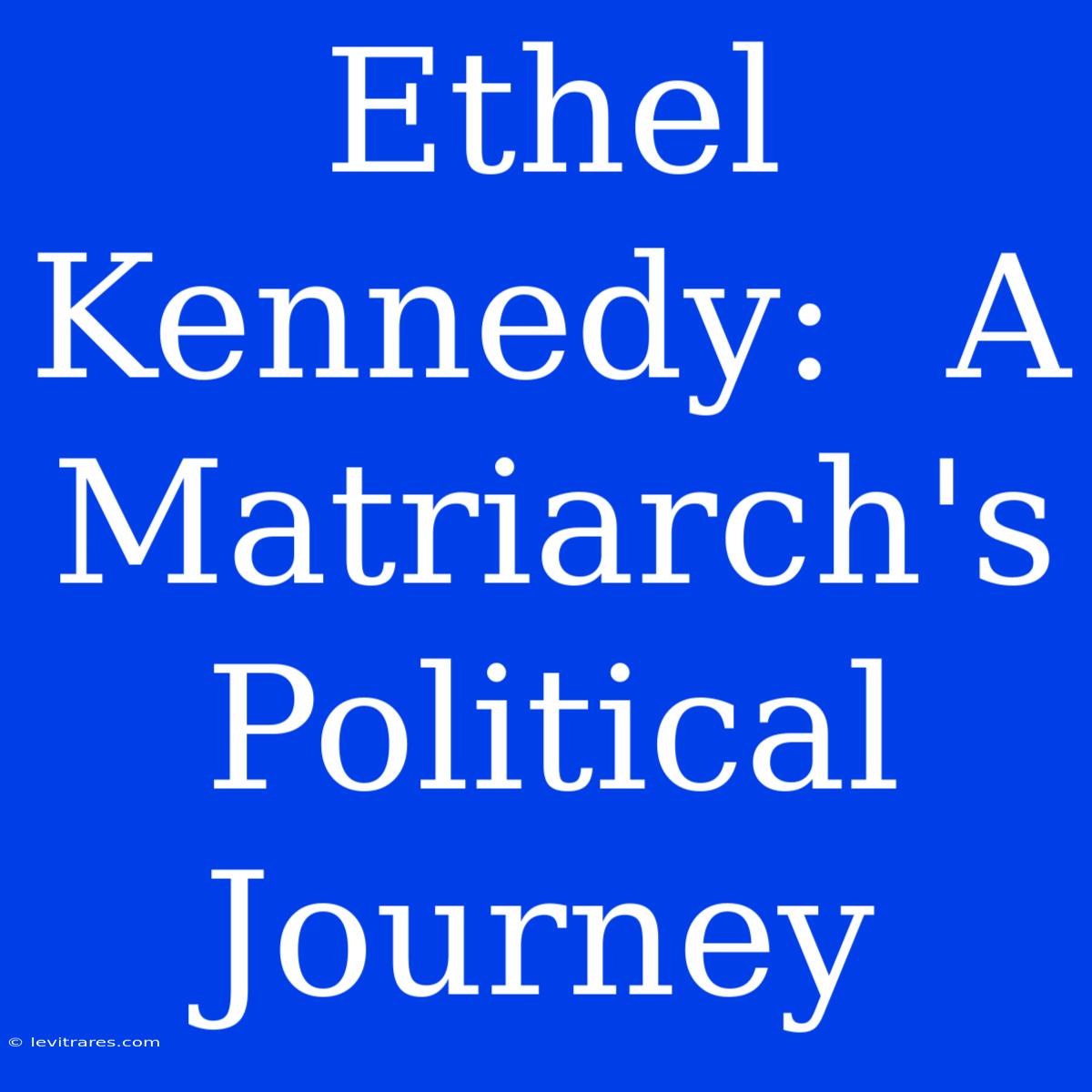 Ethel Kennedy:  A  Matriarch's  Political  Journey