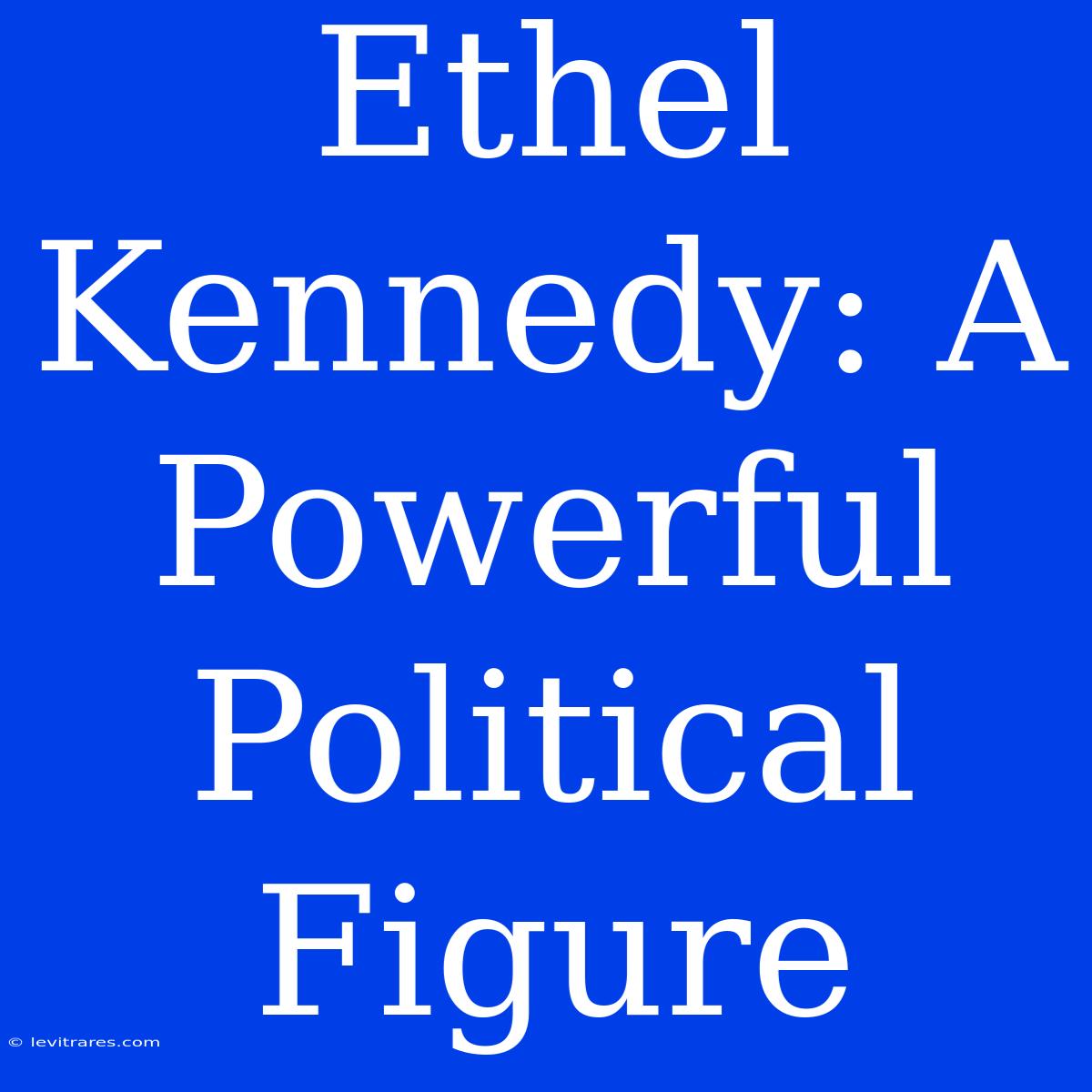 Ethel Kennedy: A Powerful Political Figure