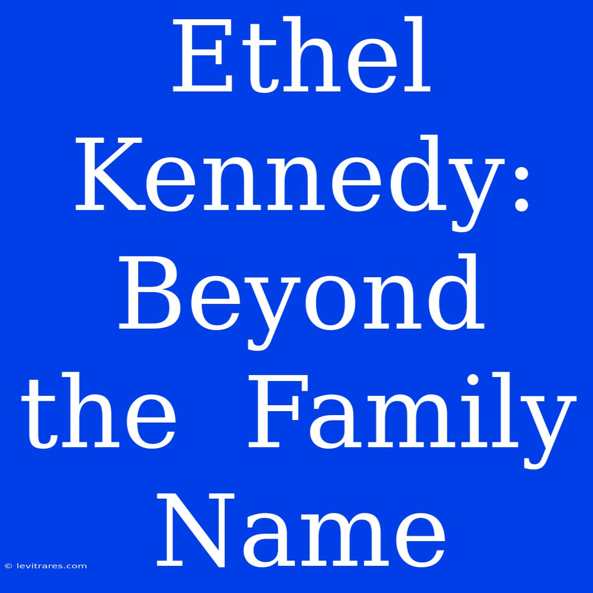 Ethel Kennedy:  Beyond  The  Family  Name 