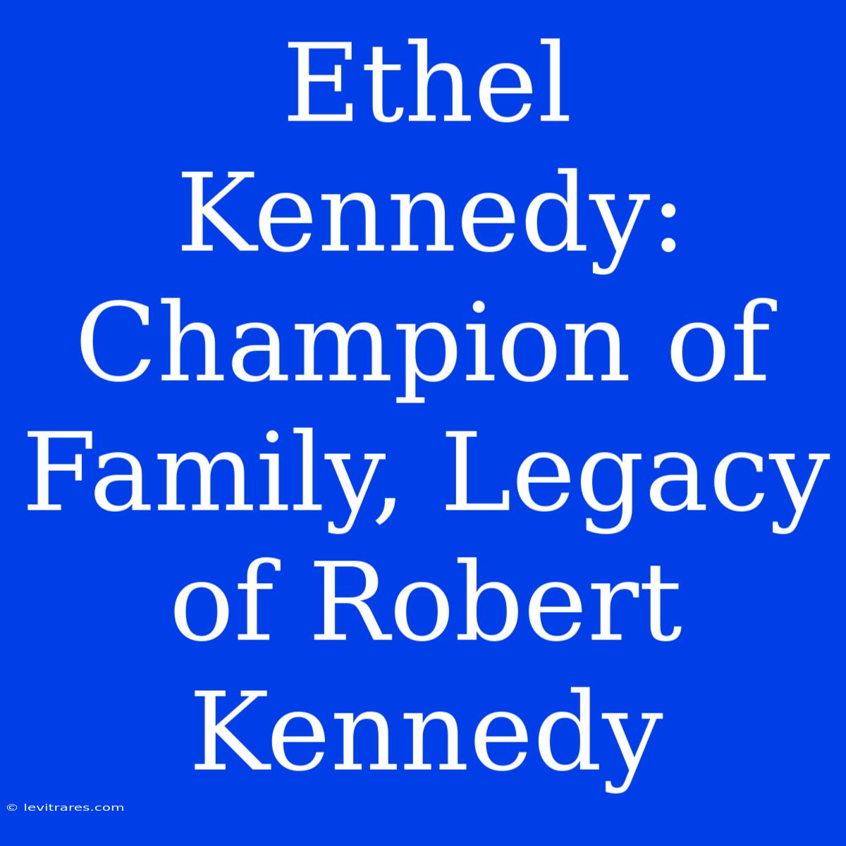 Ethel Kennedy: Champion Of Family, Legacy Of Robert Kennedy