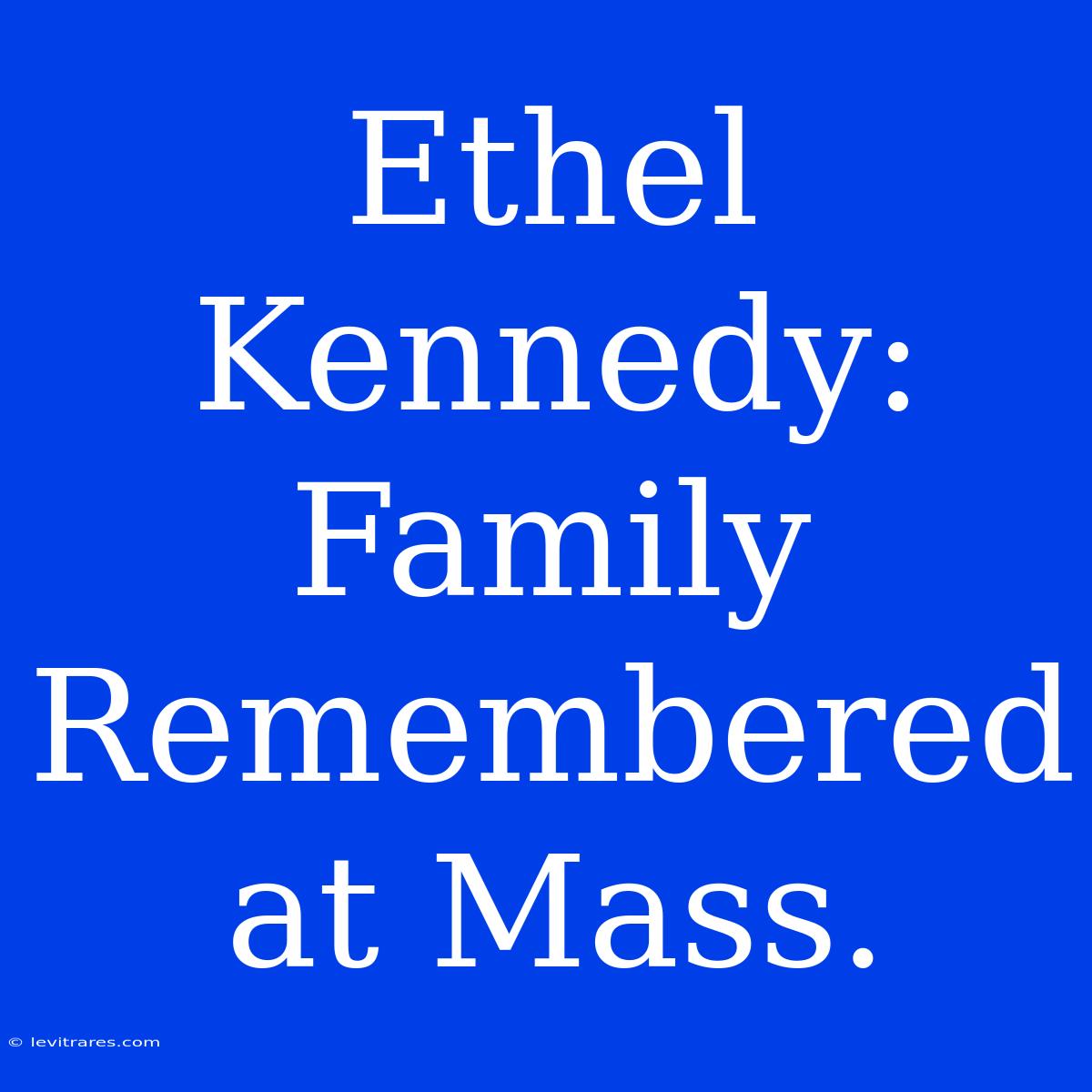 Ethel Kennedy: Family Remembered At Mass.