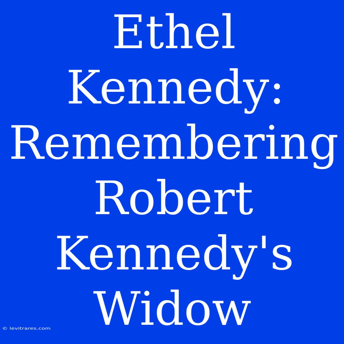 Ethel Kennedy:  Remembering Robert Kennedy's Widow