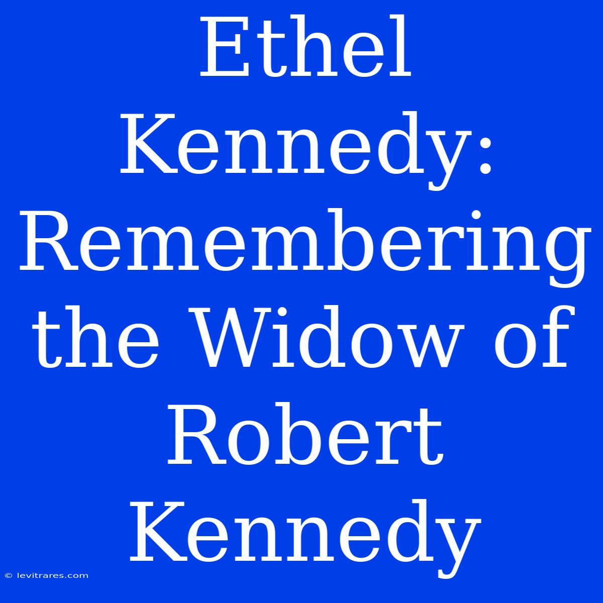 Ethel Kennedy: Remembering The Widow Of Robert Kennedy