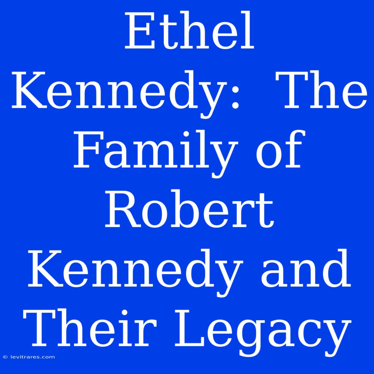 Ethel Kennedy:  The Family Of Robert Kennedy And Their Legacy