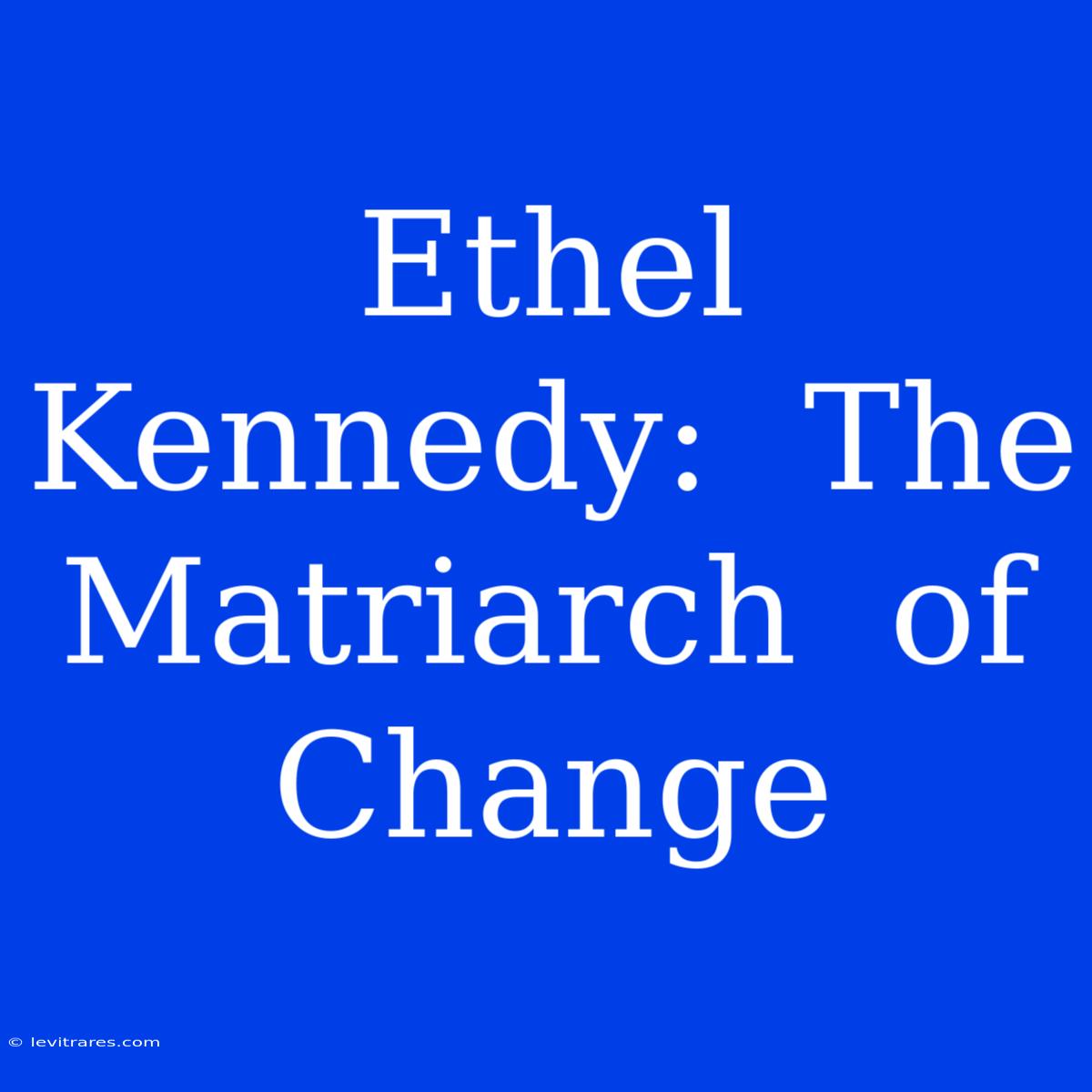 Ethel Kennedy:  The  Matriarch  Of  Change 