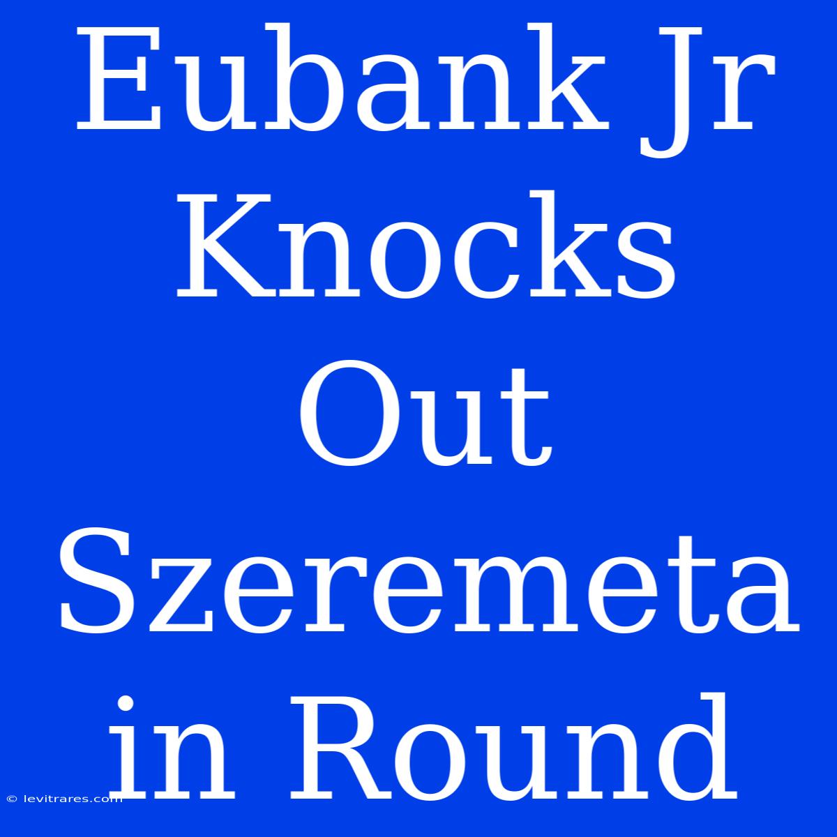 Eubank Jr Knocks Out Szeremeta In Round 