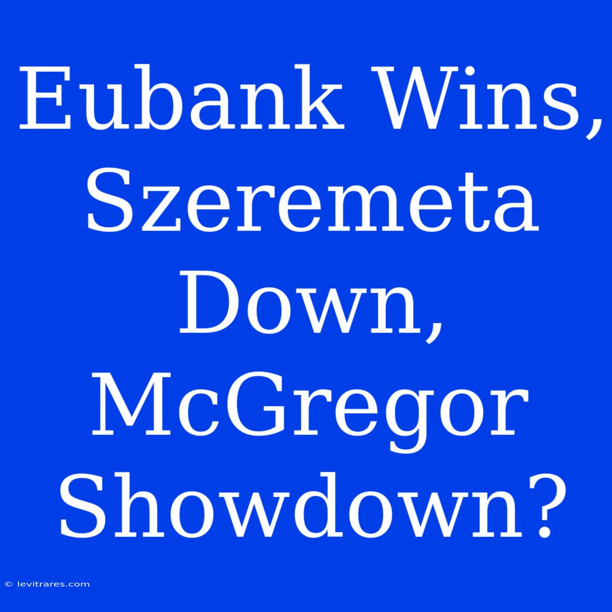 Eubank Wins, Szeremeta Down, McGregor Showdown?