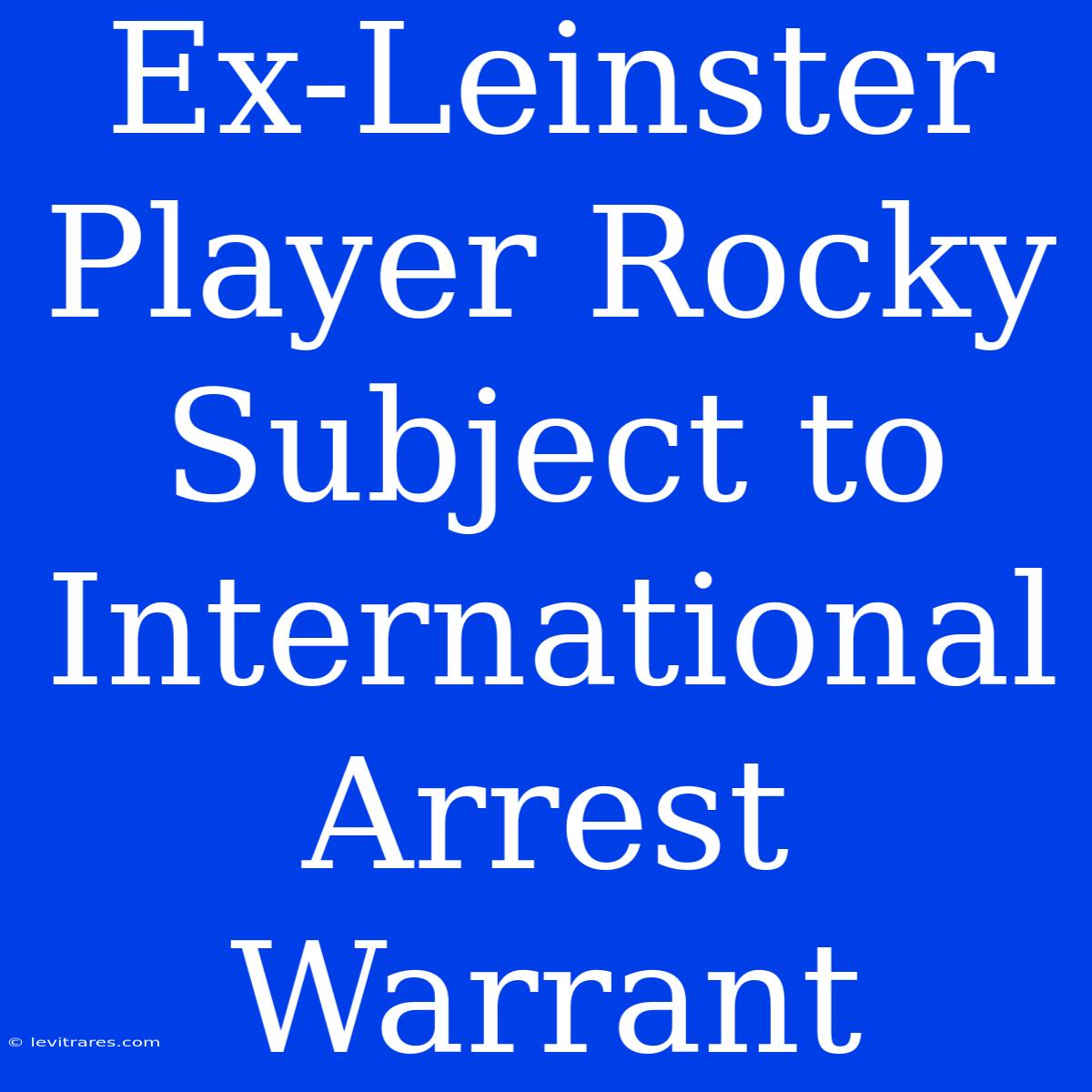 Ex-Leinster Player Rocky Subject To International Arrest Warrant