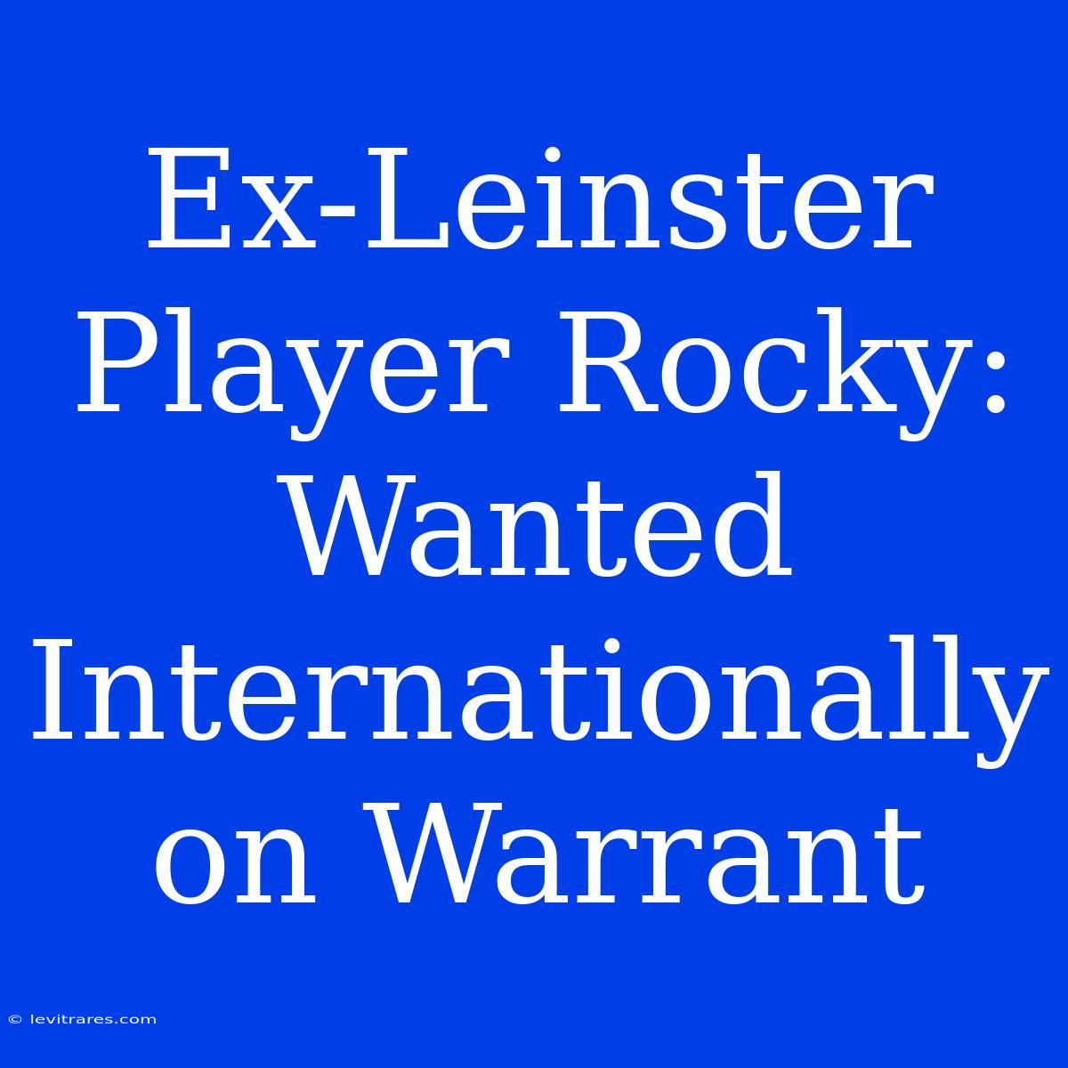 Ex-Leinster Player Rocky: Wanted Internationally On Warrant 