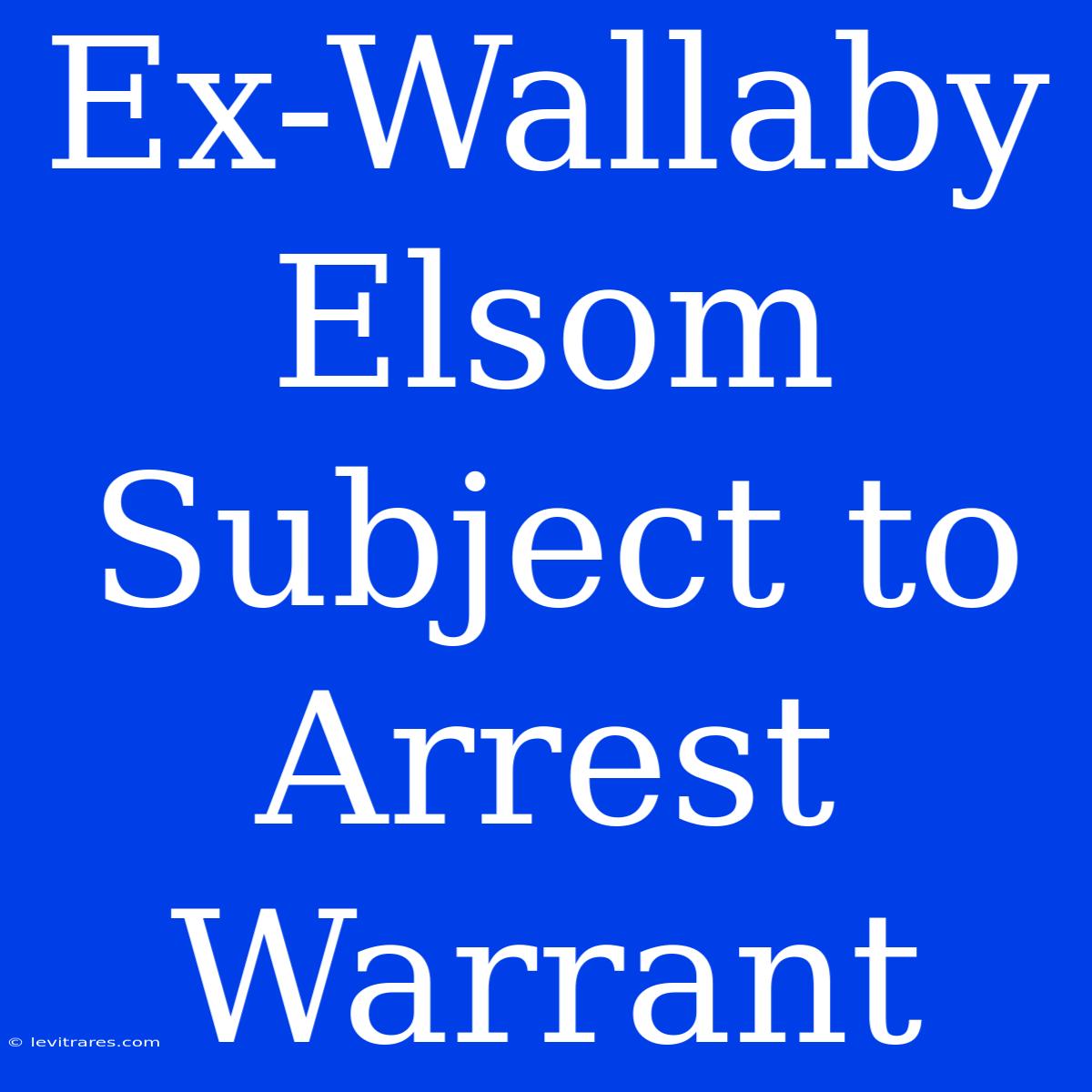 Ex-Wallaby Elsom Subject To Arrest Warrant