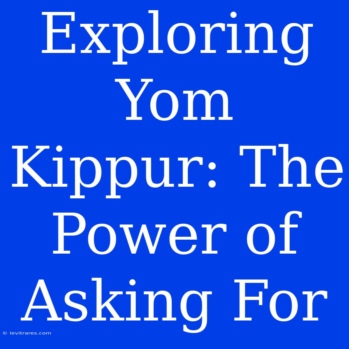 Exploring Yom Kippur: The Power Of Asking For