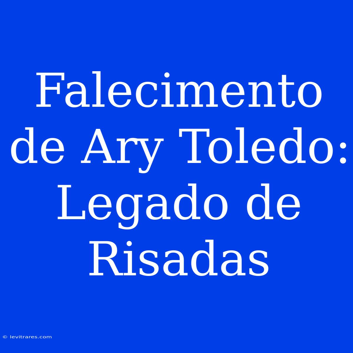 Falecimento De Ary Toledo: Legado De Risadas