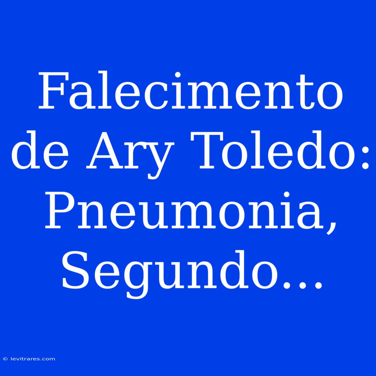 Falecimento De Ary Toledo: Pneumonia, Segundo...