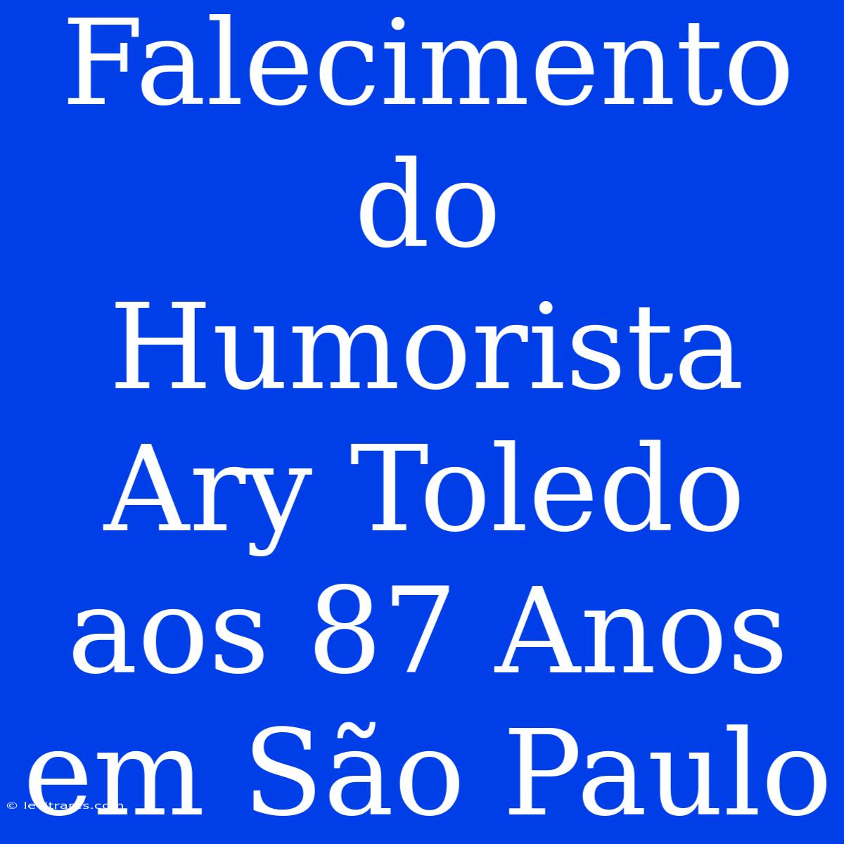 Falecimento Do Humorista Ary Toledo Aos 87 Anos Em São Paulo