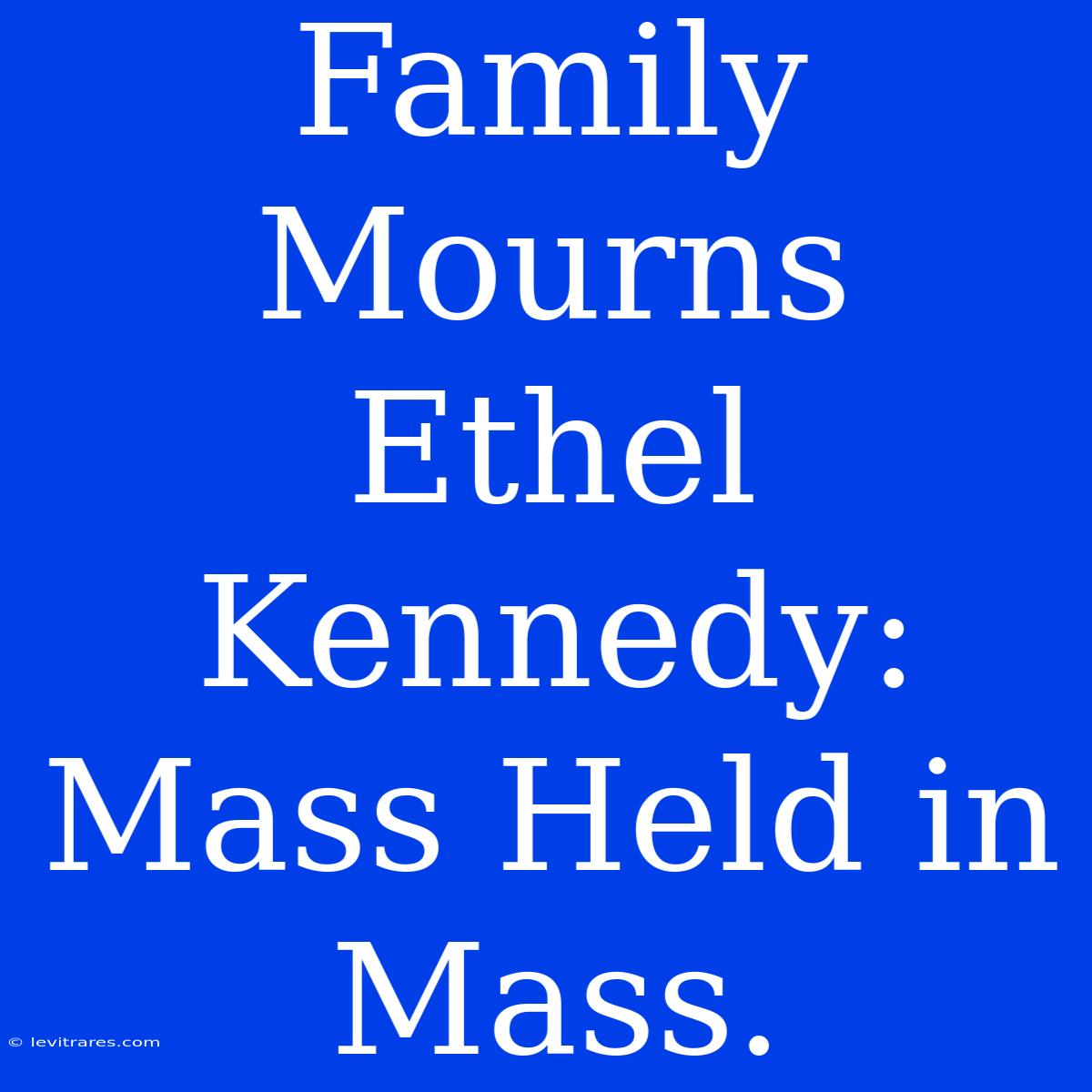 Family Mourns Ethel Kennedy: Mass Held In Mass.