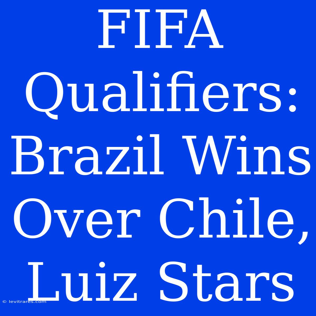 FIFA Qualifiers: Brazil Wins Over Chile, Luiz Stars