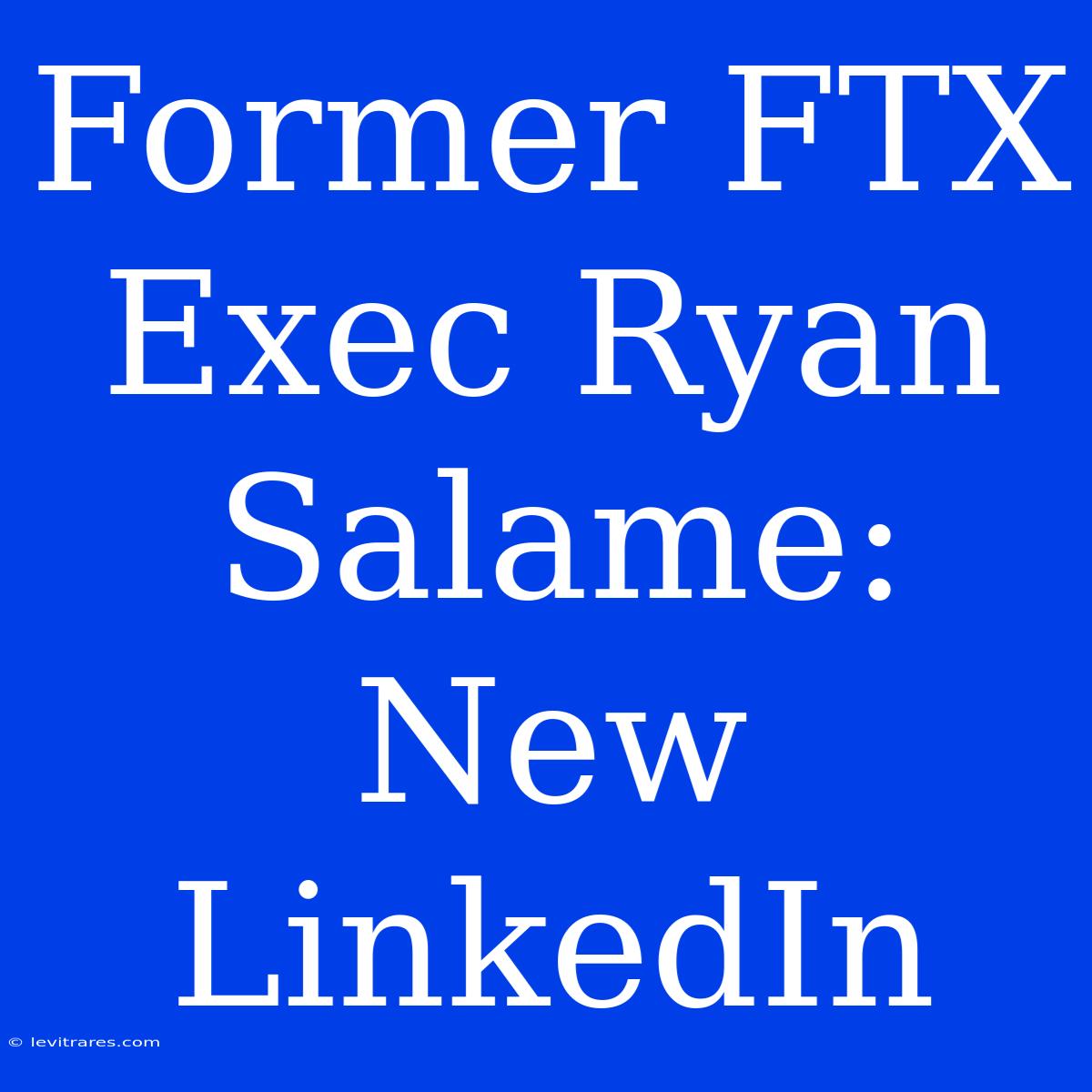 Former FTX Exec Ryan Salame: New LinkedIn