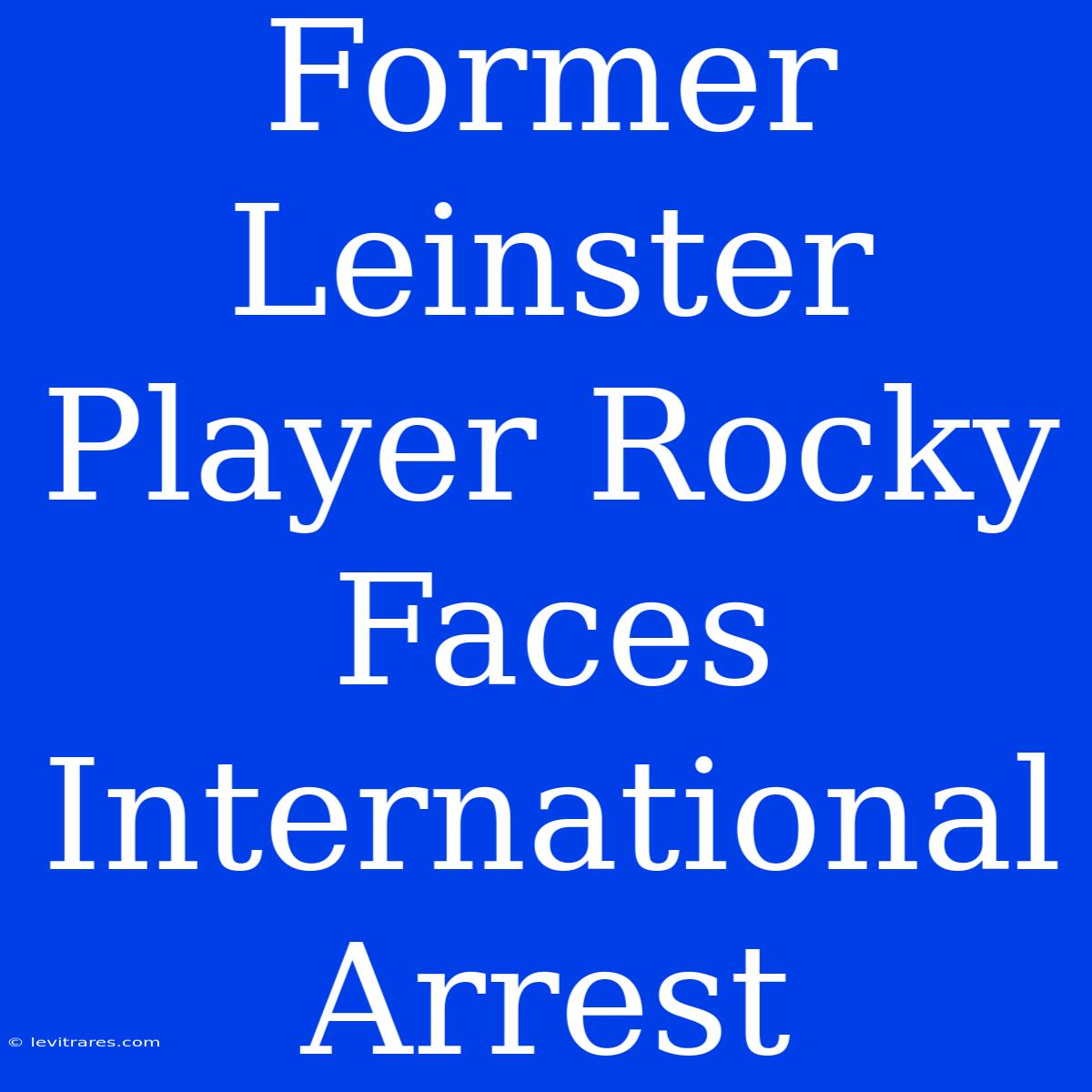 Former Leinster Player Rocky Faces International Arrest 