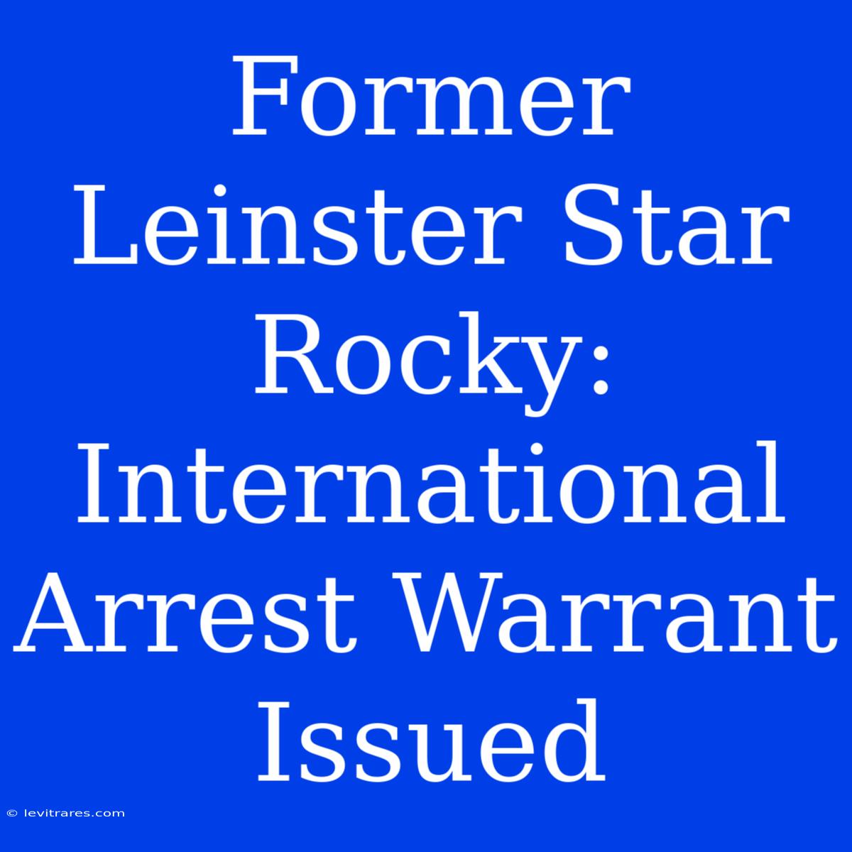 Former Leinster Star Rocky: International Arrest Warrant Issued