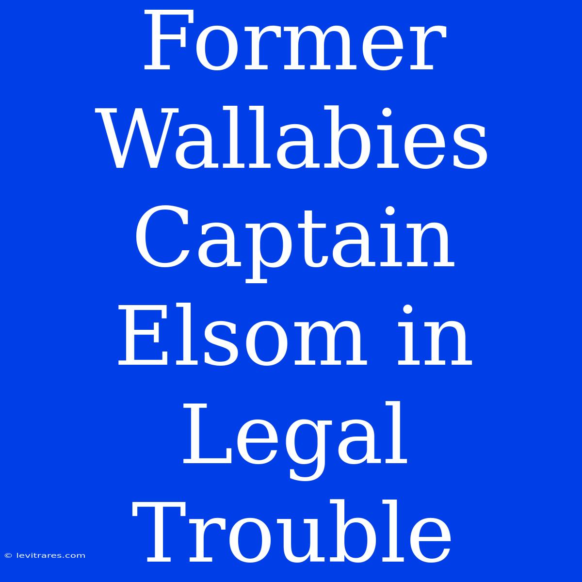 Former Wallabies Captain Elsom In Legal Trouble