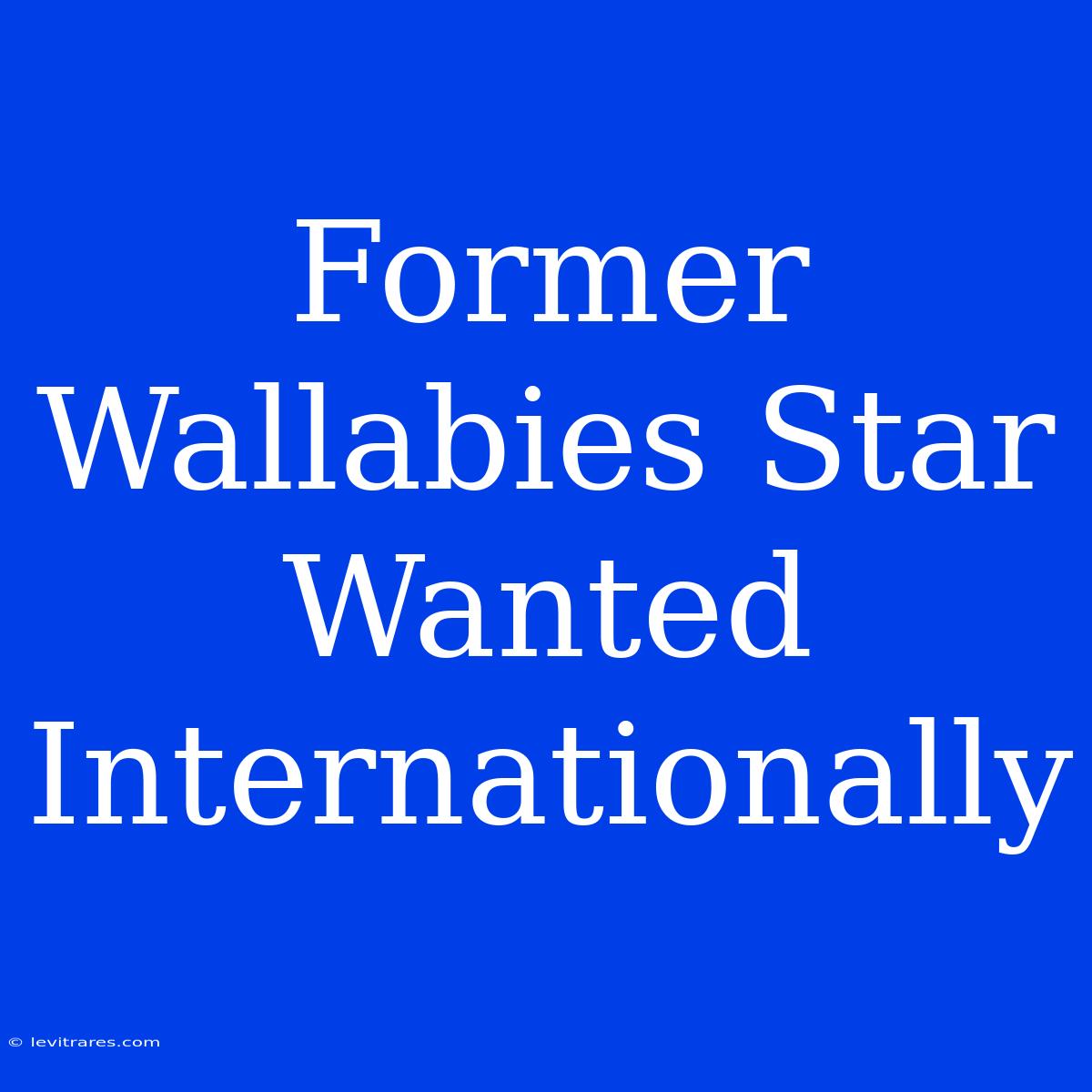 Former Wallabies Star Wanted Internationally