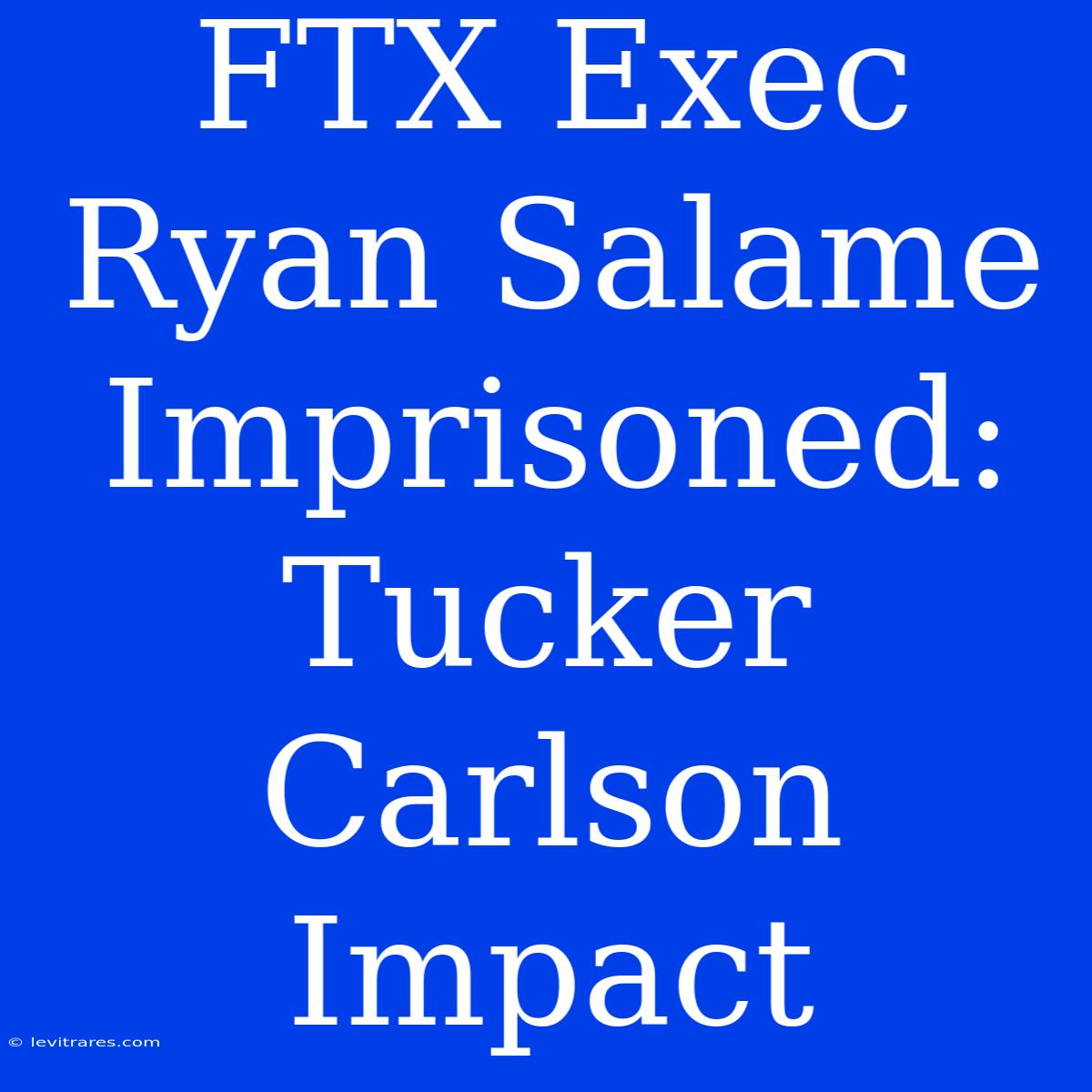 FTX Exec Ryan Salame Imprisoned: Tucker Carlson Impact