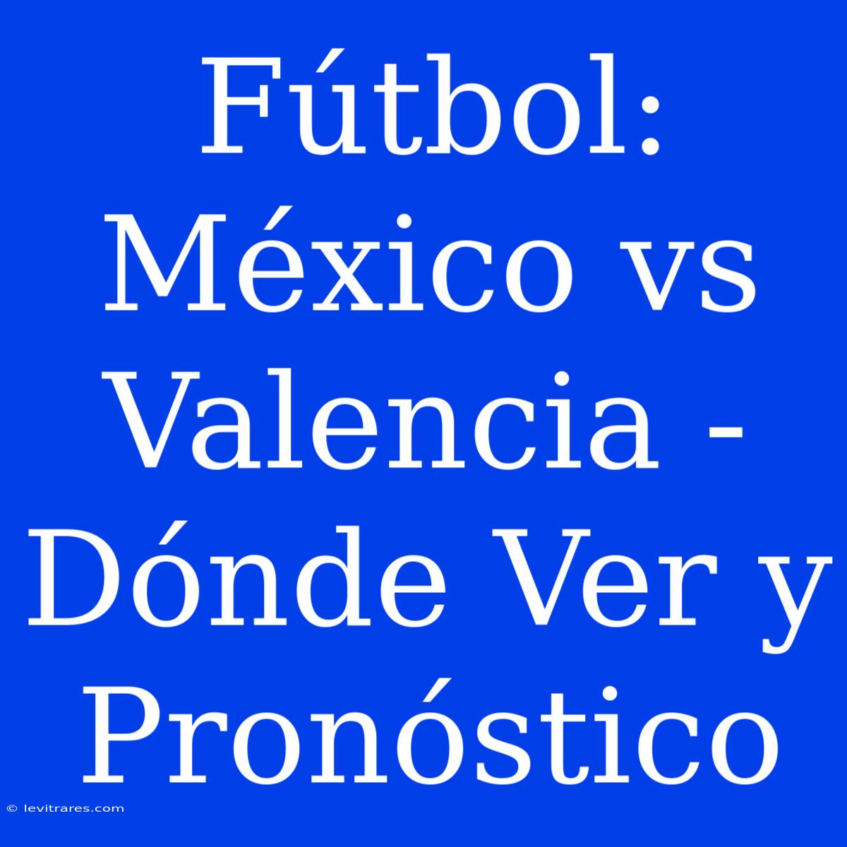 Fútbol: México Vs Valencia - Dónde Ver Y Pronóstico