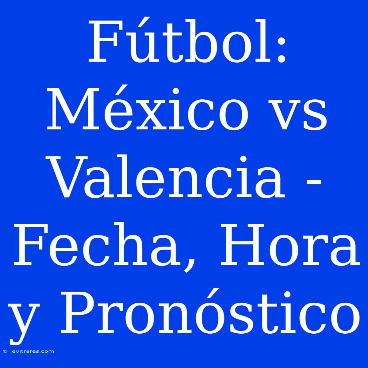 Fútbol: México Vs Valencia - Fecha, Hora Y Pronóstico 