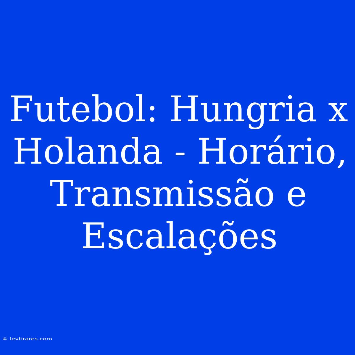 Futebol: Hungria X Holanda - Horário, Transmissão E Escalações