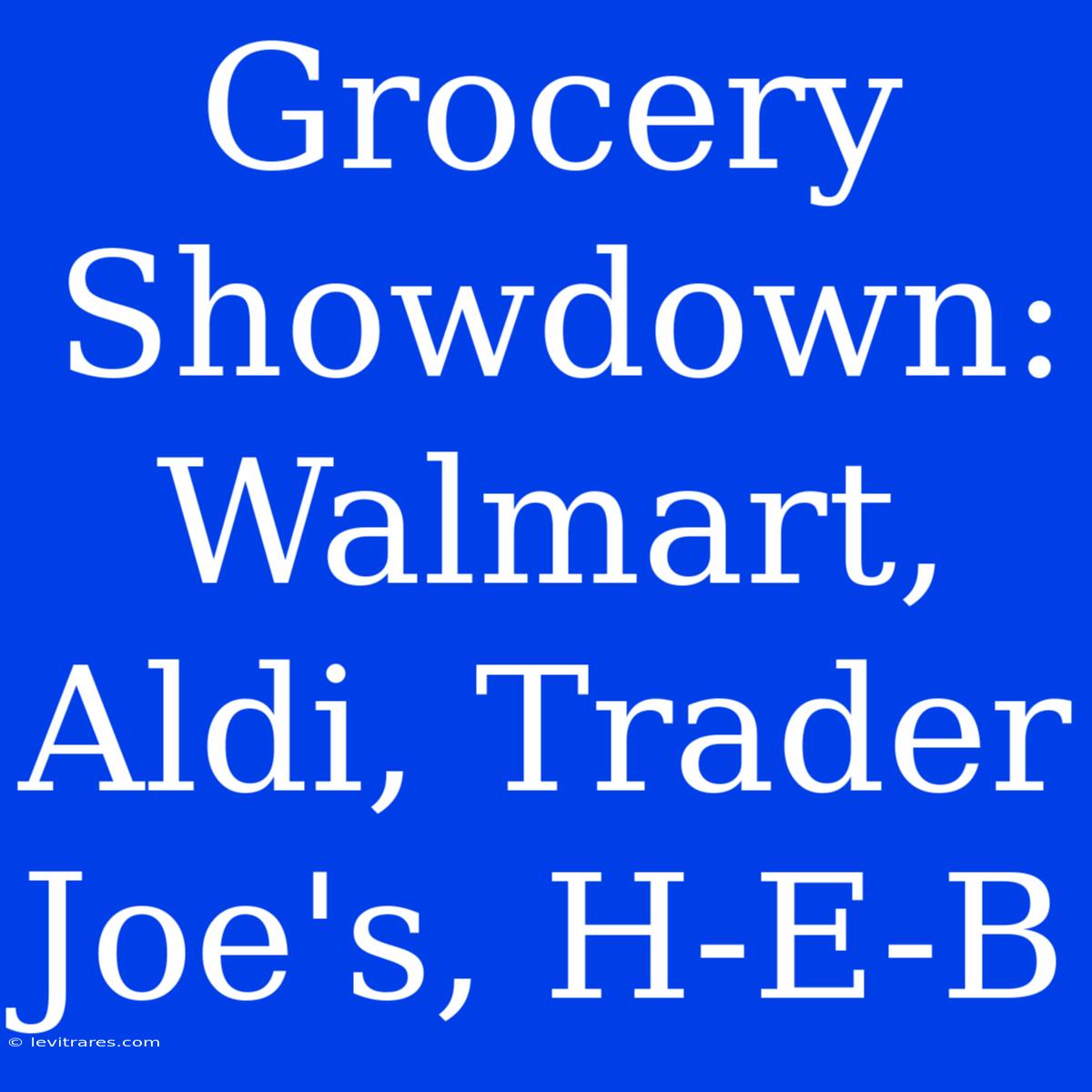 Grocery Showdown: Walmart, Aldi, Trader Joe's, H-E-B