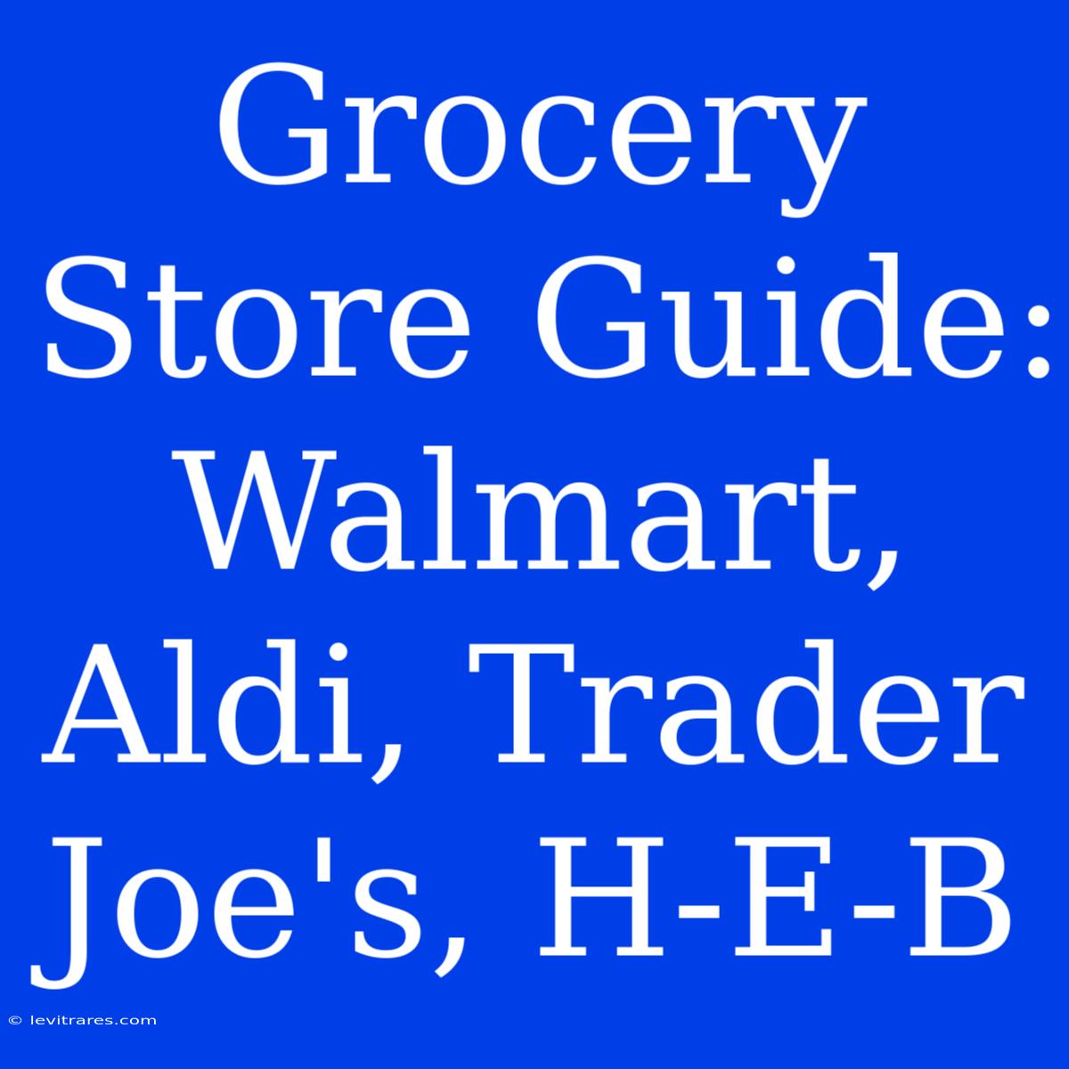 Grocery Store Guide: Walmart, Aldi, Trader Joe's, H-E-B 