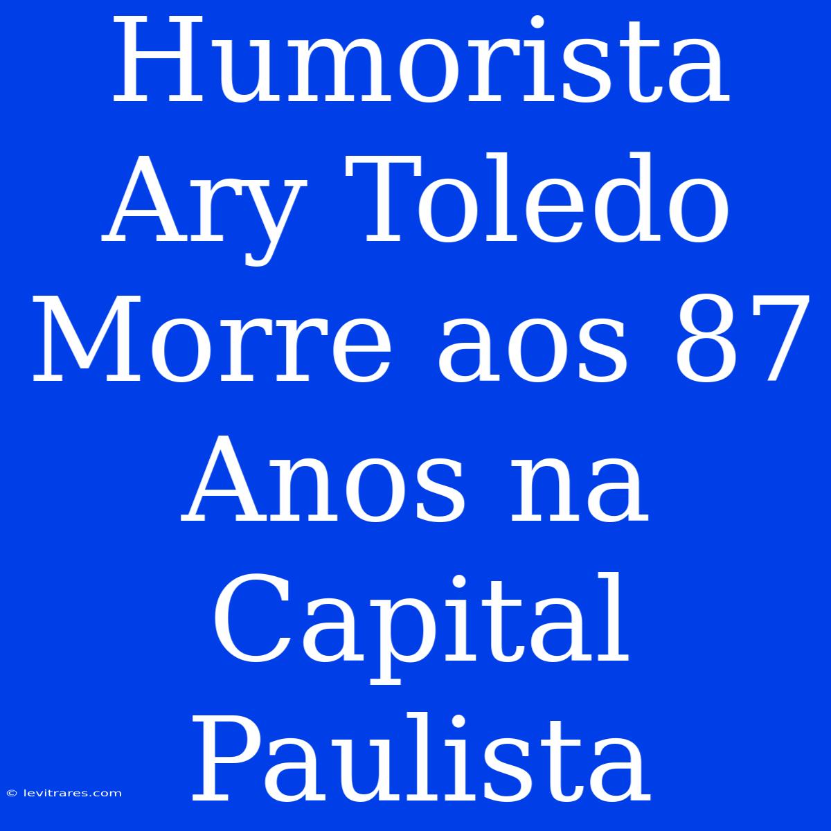 Humorista Ary Toledo Morre Aos 87 Anos Na Capital Paulista