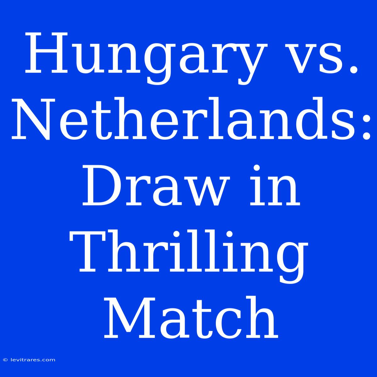 Hungary Vs. Netherlands: Draw In Thrilling Match