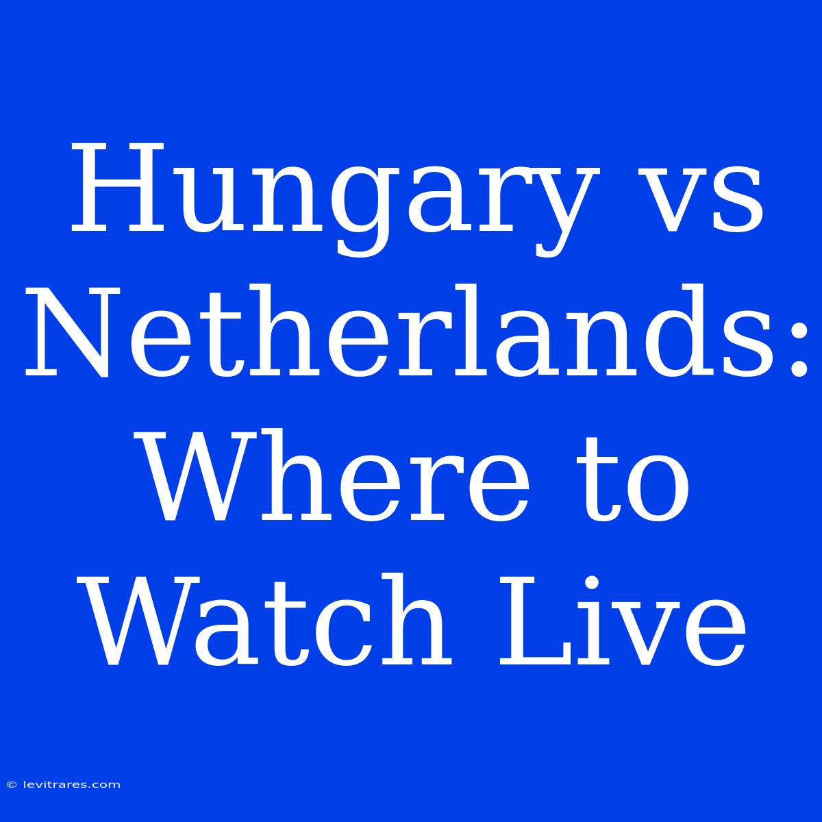 Hungary Vs Netherlands: Where To Watch Live