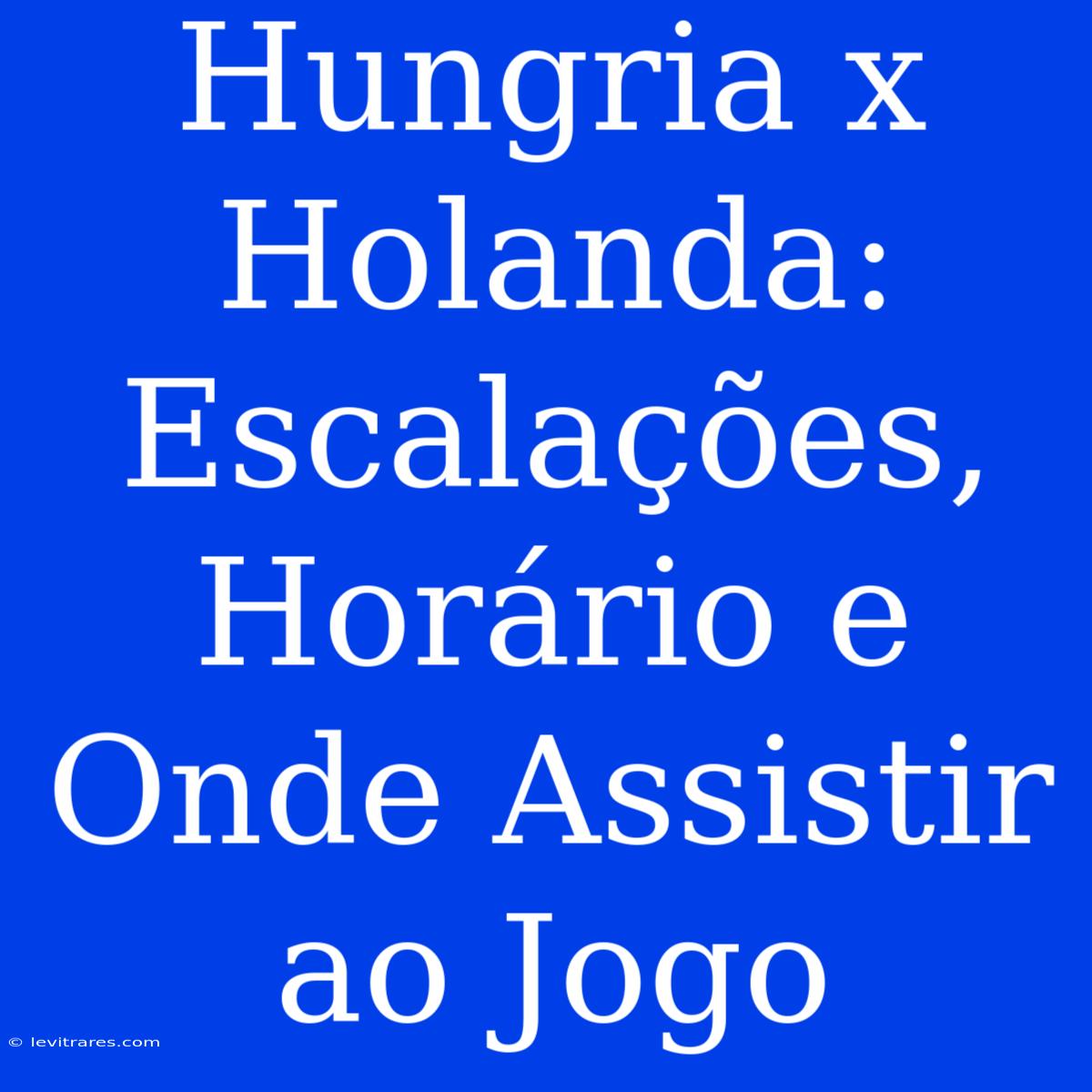 Hungria X Holanda: Escalações, Horário E Onde Assistir Ao Jogo