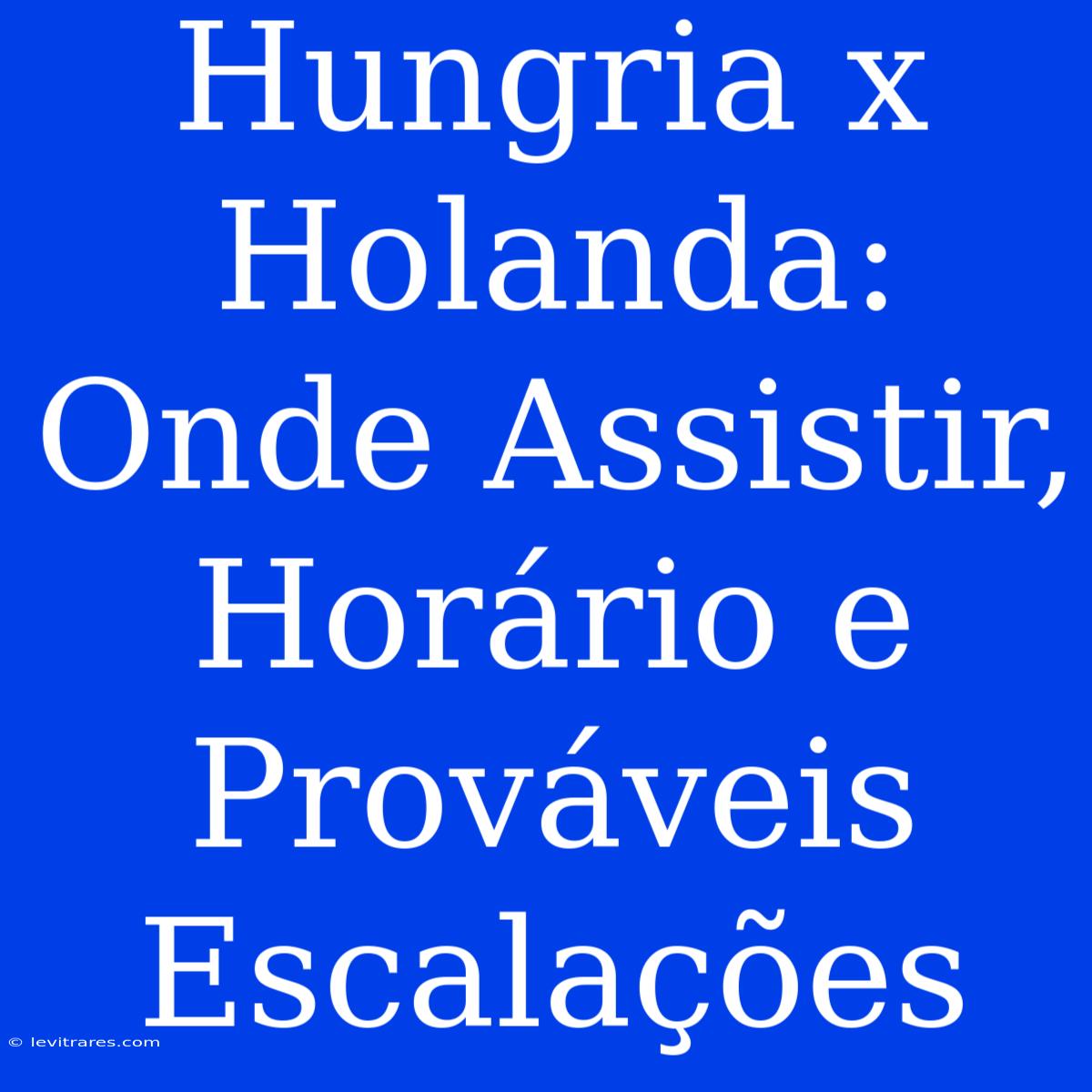 Hungria X Holanda: Onde Assistir, Horário E Prováveis Escalações