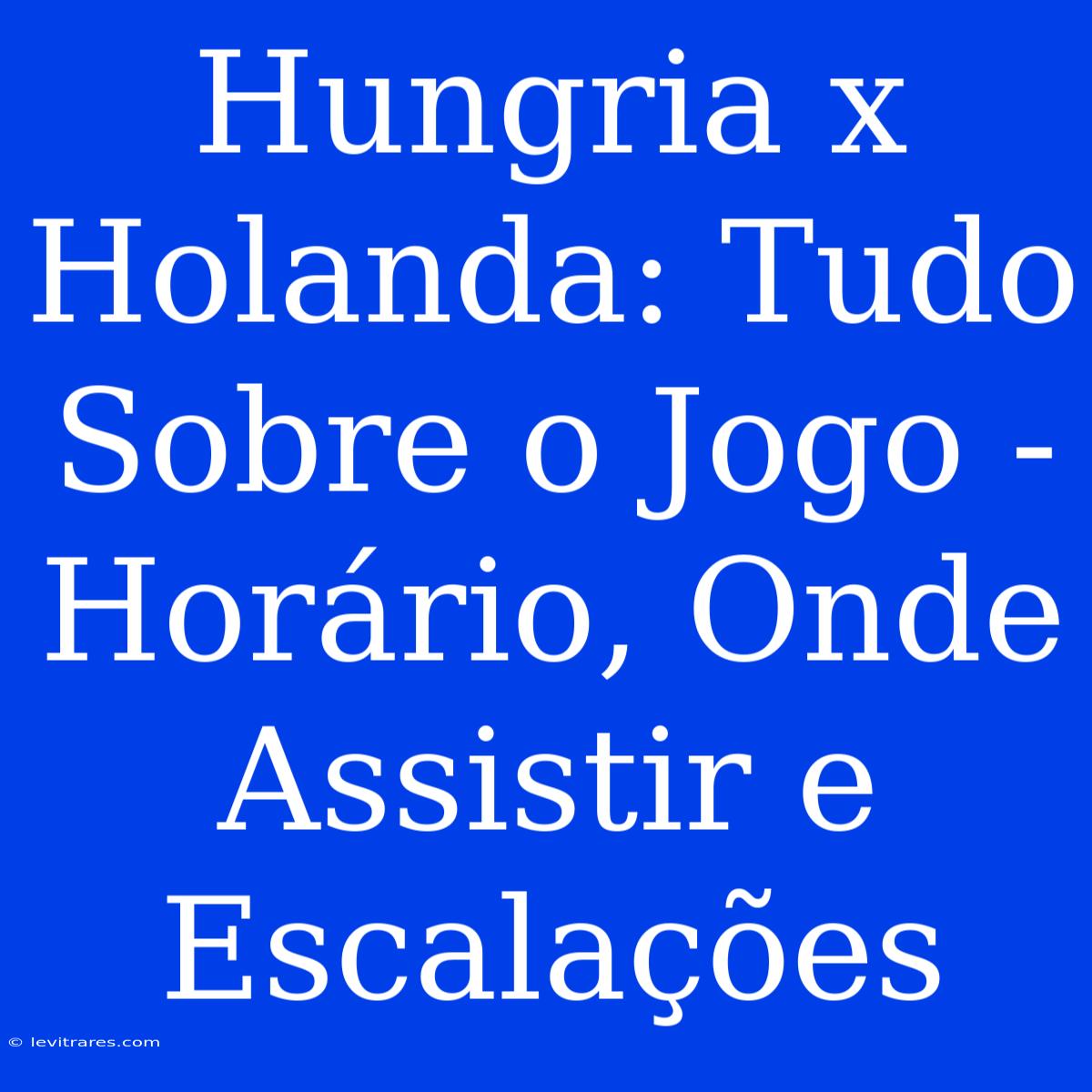 Hungria X Holanda: Tudo Sobre O Jogo - Horário, Onde Assistir E Escalações