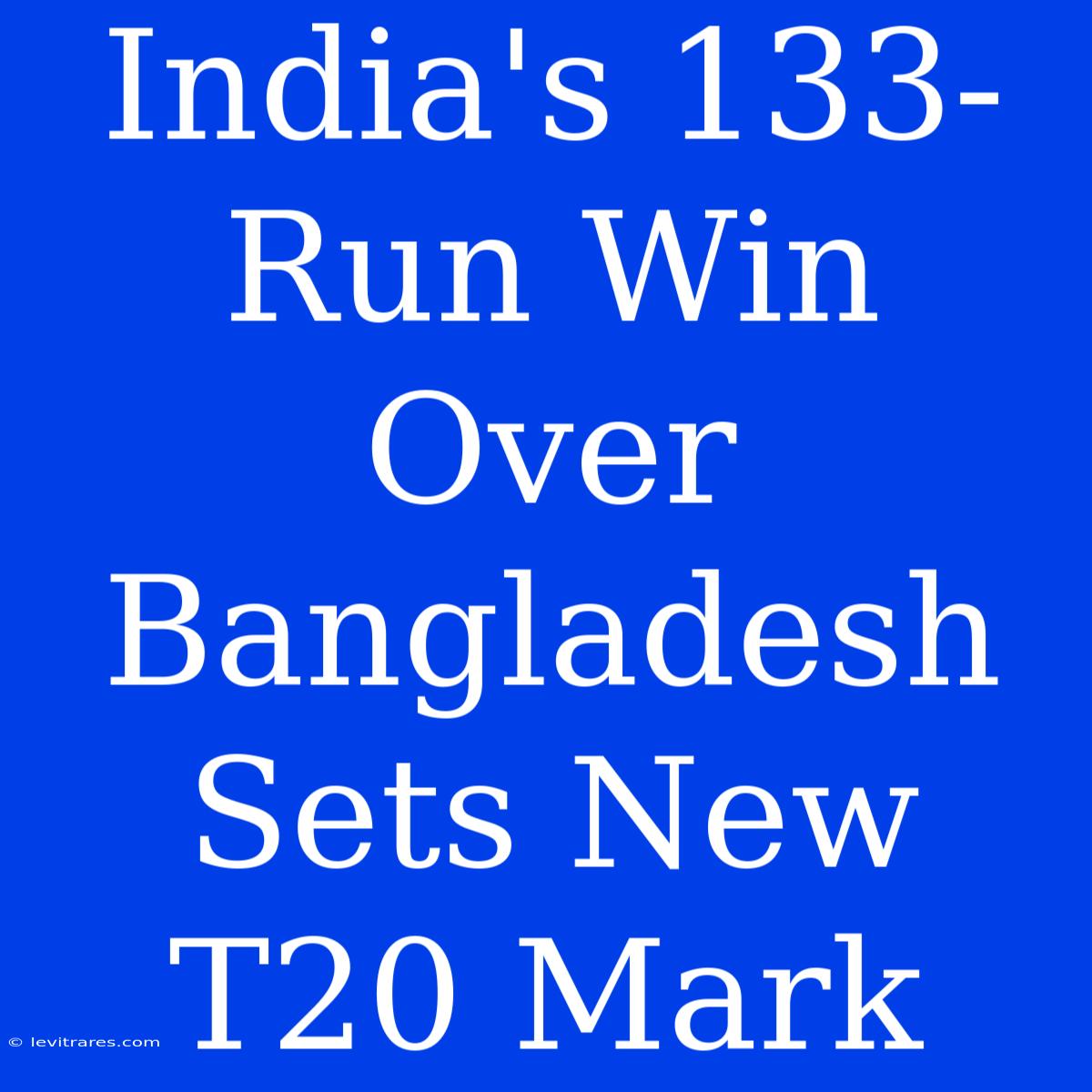 India's 133-Run Win Over Bangladesh Sets New T20 Mark 