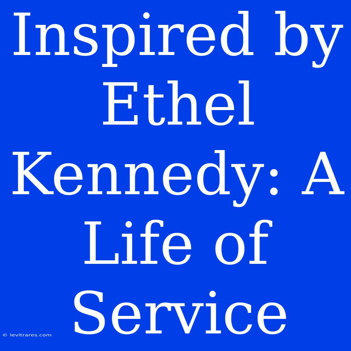 Inspired By Ethel Kennedy: A Life Of Service