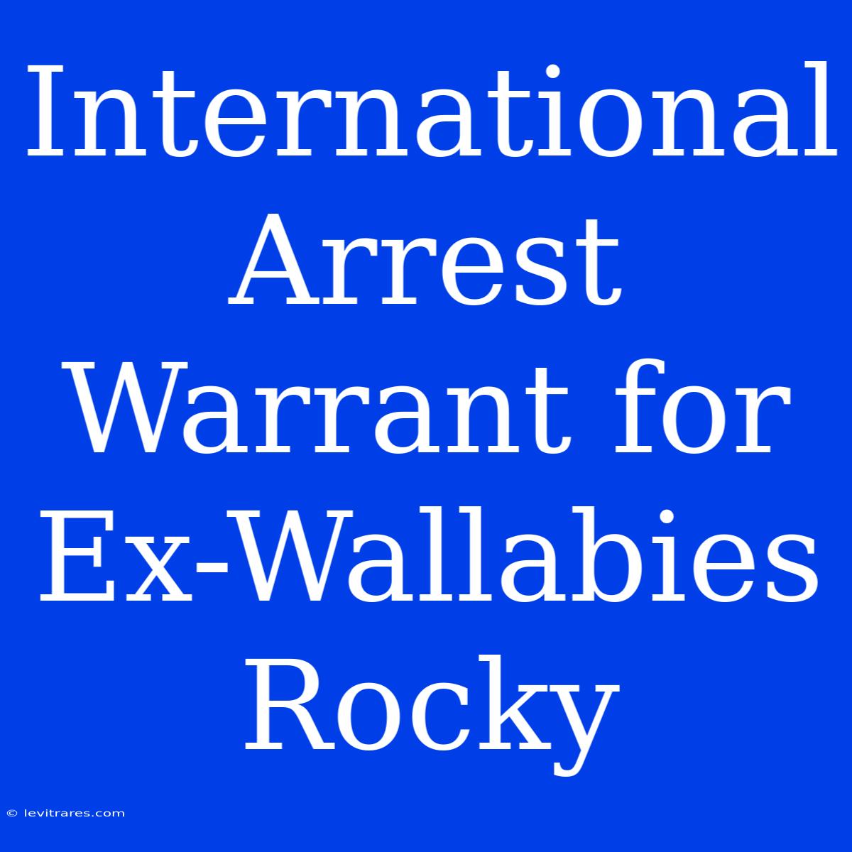 International Arrest Warrant For Ex-Wallabies Rocky