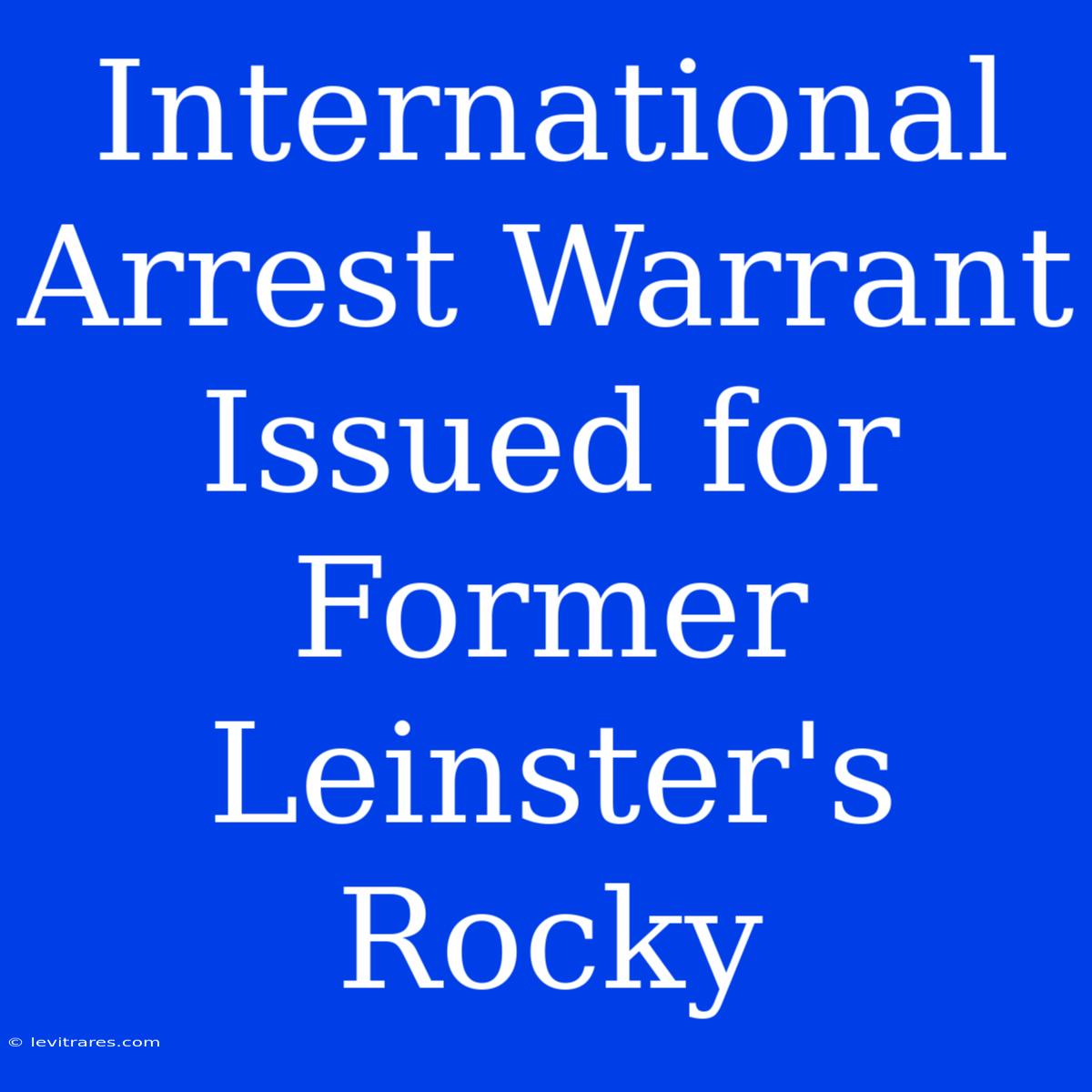 International Arrest Warrant Issued For Former Leinster's Rocky 