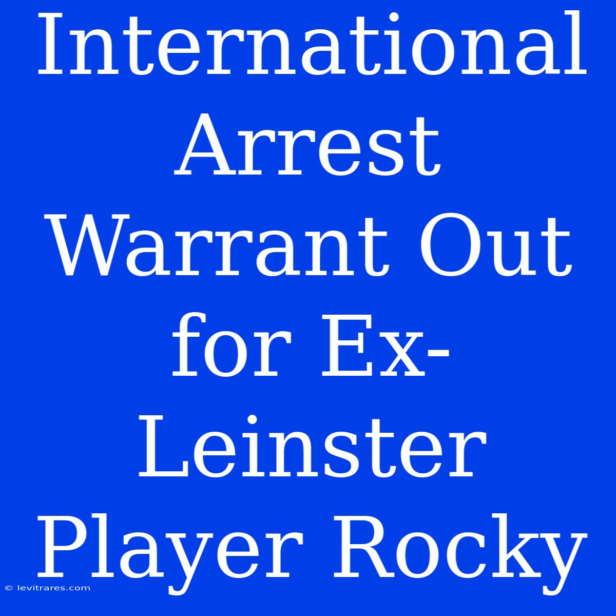 International Arrest Warrant Out For Ex-Leinster Player Rocky