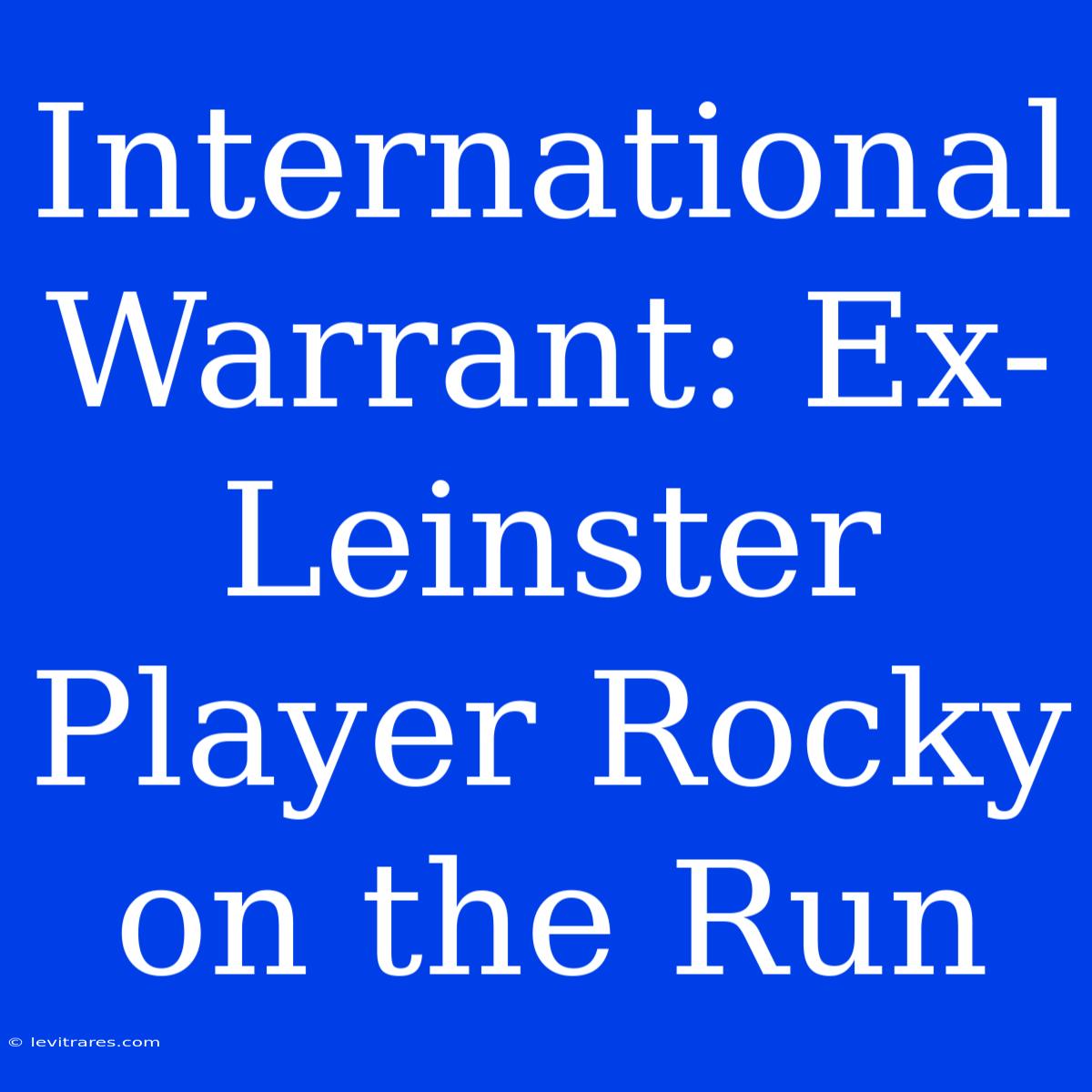 International Warrant: Ex-Leinster Player Rocky On The Run 