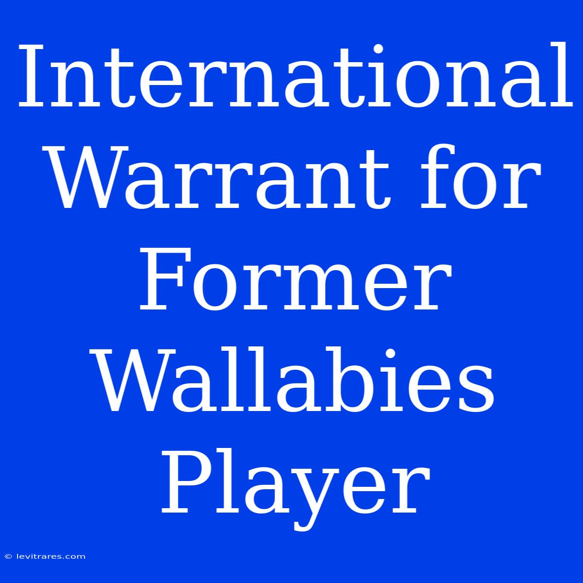 International Warrant For Former Wallabies Player