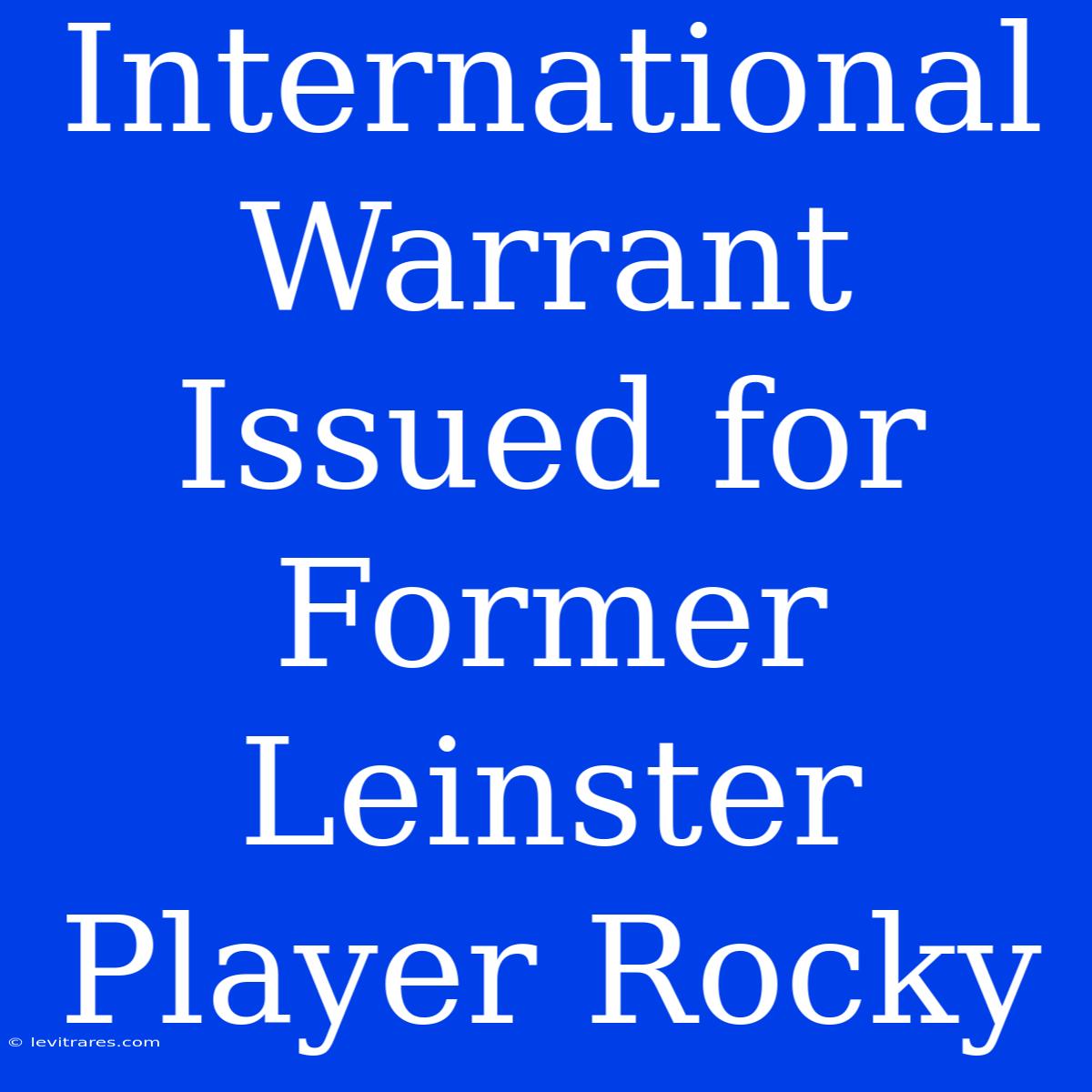 International Warrant Issued For Former Leinster Player Rocky