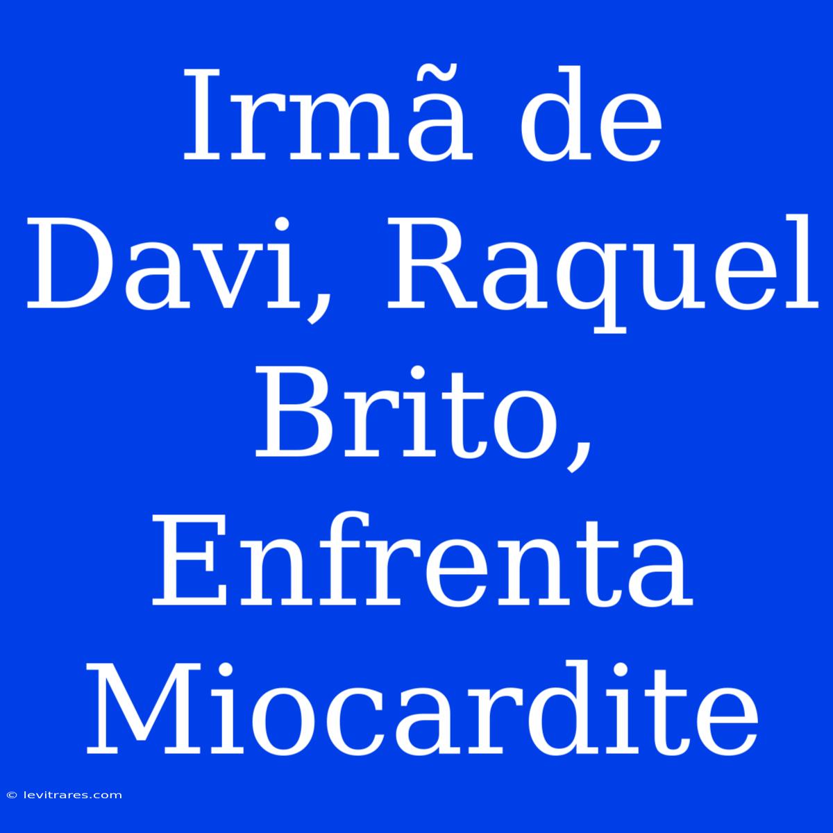 Irmã De Davi, Raquel Brito, Enfrenta Miocardite