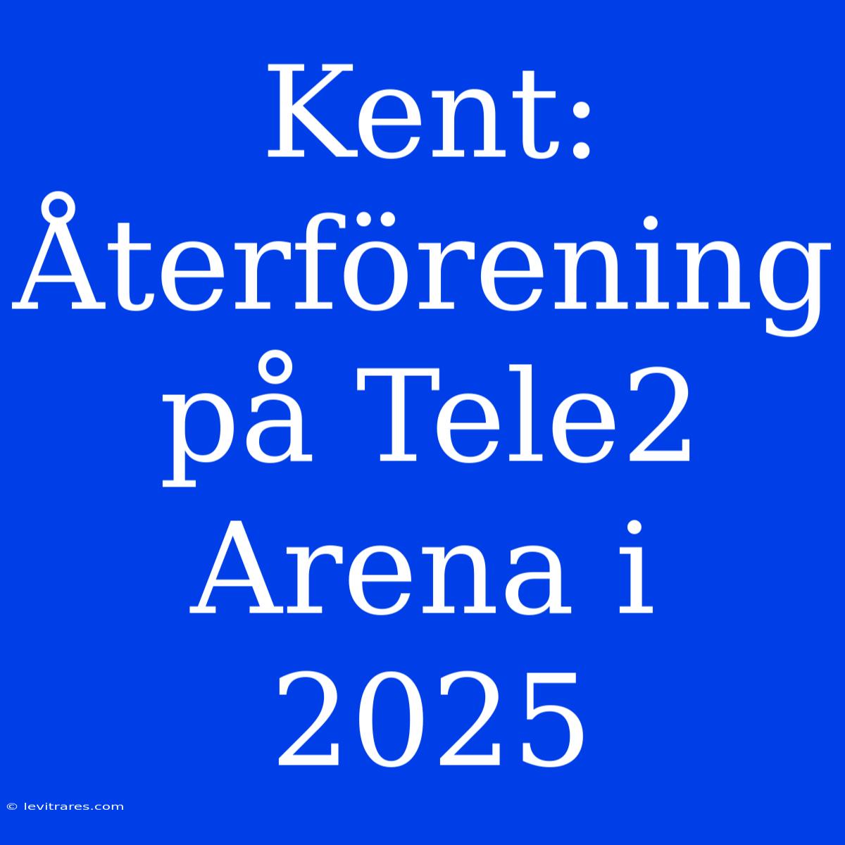 Kent: Återförening På Tele2 Arena I 2025