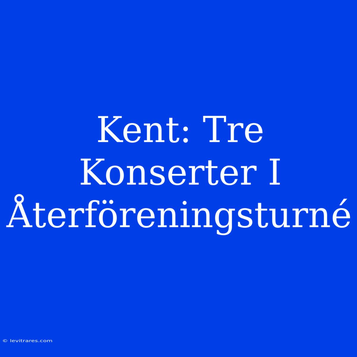 Kent: Tre Konserter I Återföreningsturné