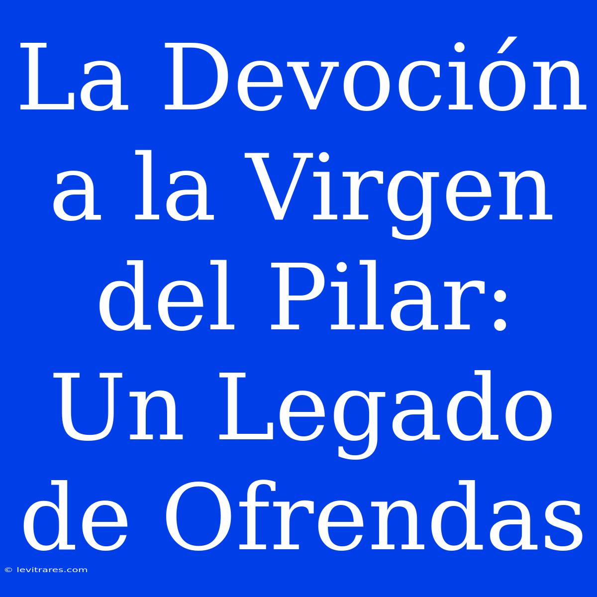 La Devoción A La Virgen Del Pilar: Un Legado De Ofrendas