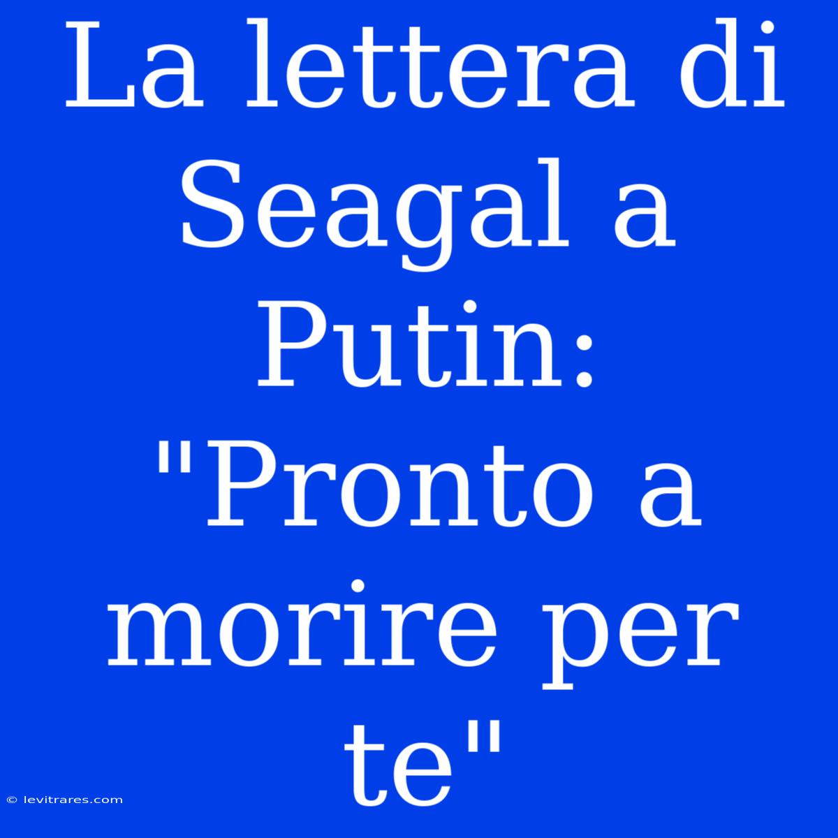 La Lettera Di Seagal A Putin: 